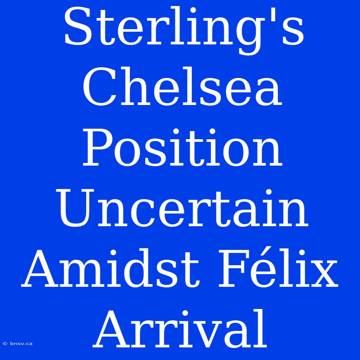 Sterling's Chelsea Position Uncertain Amidst Félix Arrival