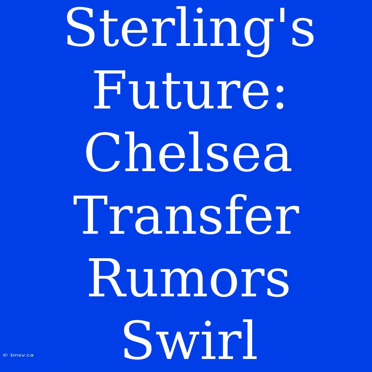 Sterling's Future:  Chelsea Transfer Rumors Swirl