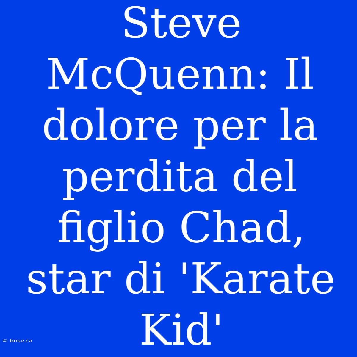 Steve McQuenn: Il Dolore Per La Perdita Del Figlio Chad, Star Di 'Karate Kid'