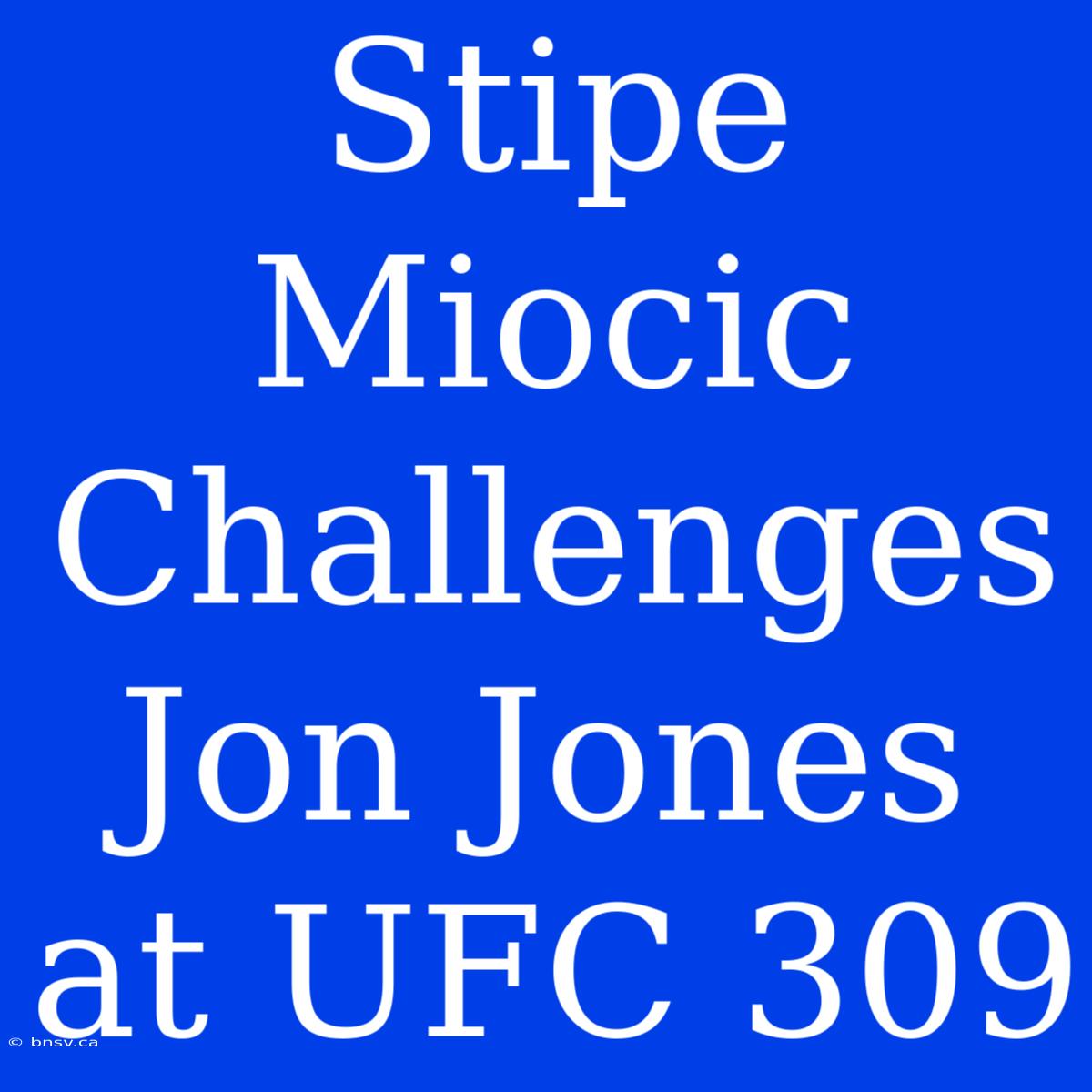 Stipe Miocic Challenges Jon Jones At UFC 309