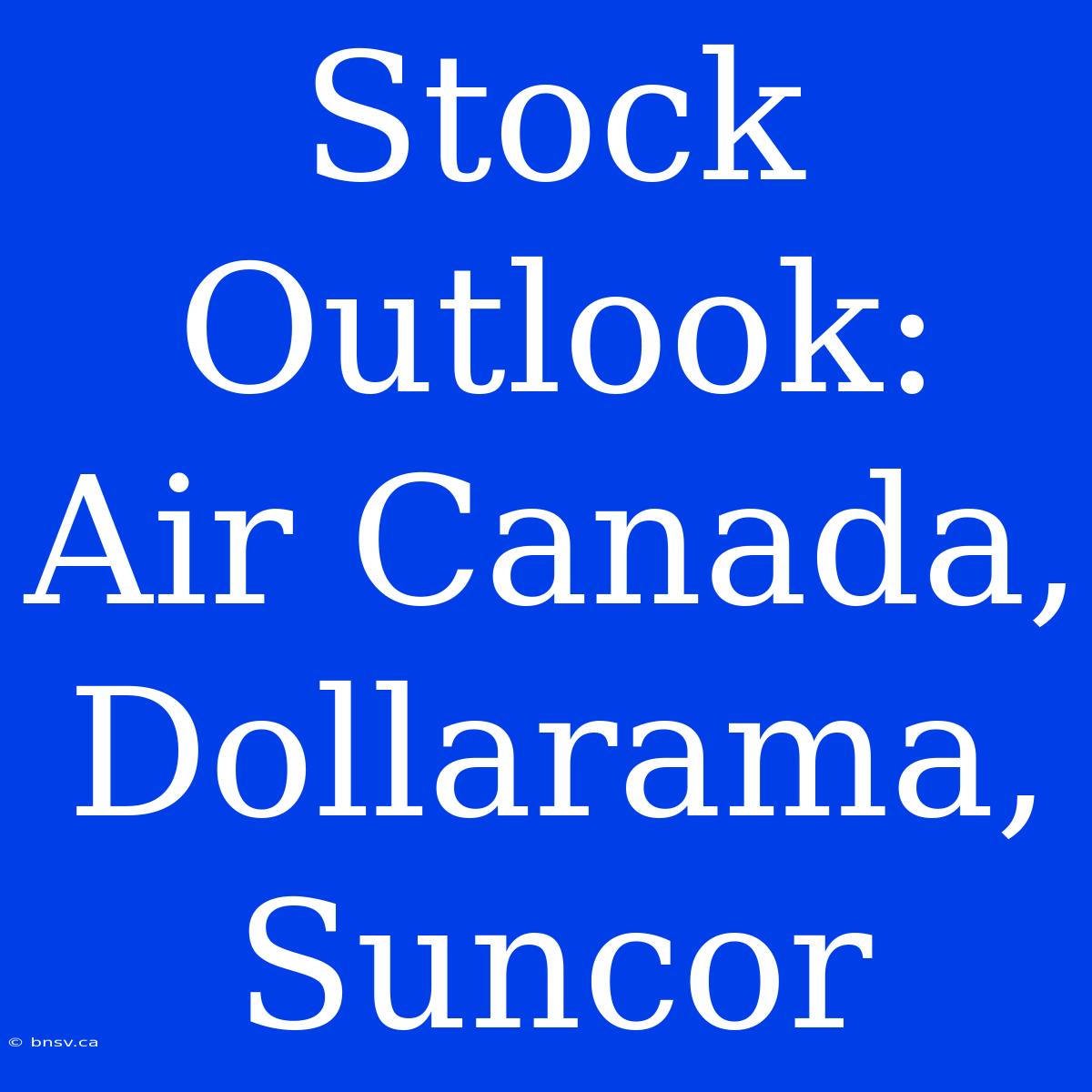 Stock Outlook: Air Canada, Dollarama, Suncor