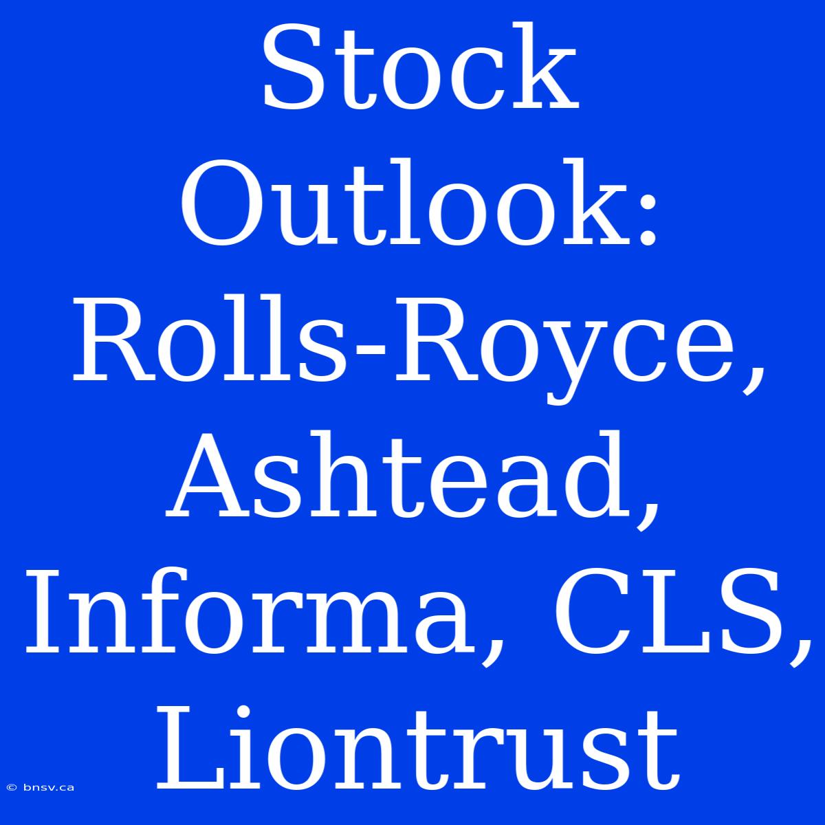 Stock Outlook: Rolls-Royce, Ashtead, Informa, CLS, Liontrust