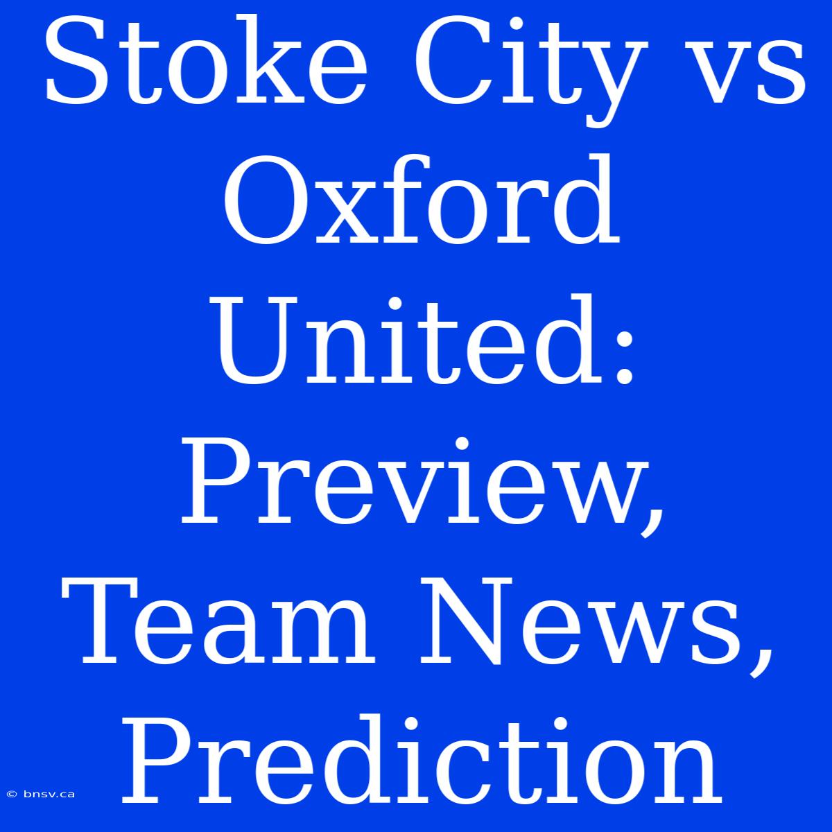 Stoke City Vs Oxford United: Preview, Team News, Prediction