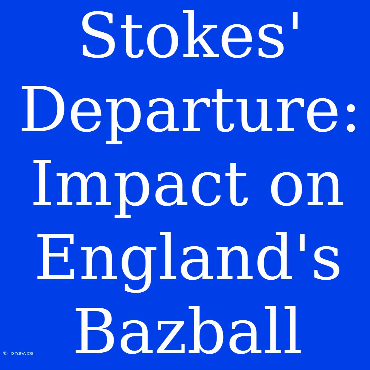 Stokes' Departure: Impact On England's Bazball