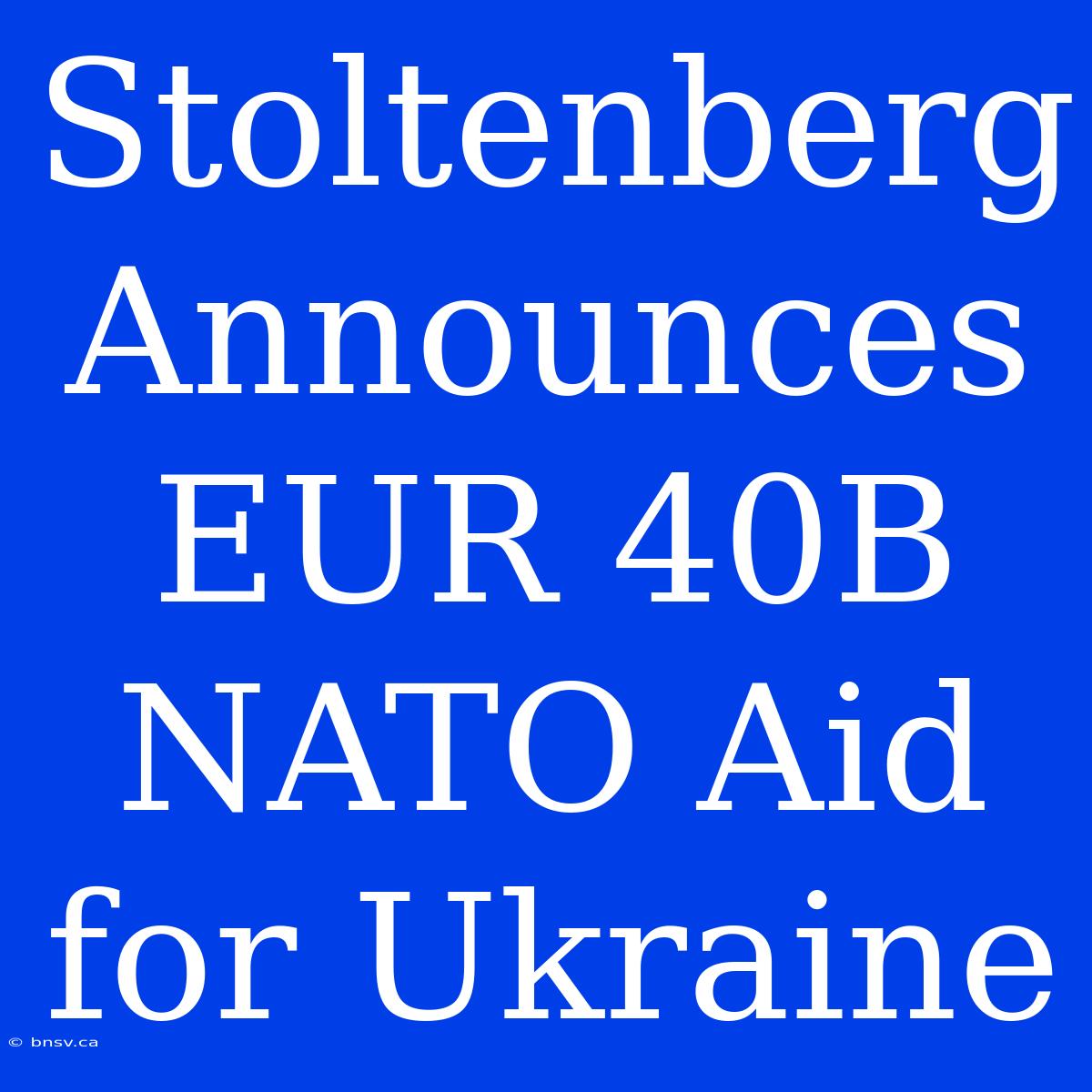 Stoltenberg Announces EUR 40B NATO Aid For Ukraine