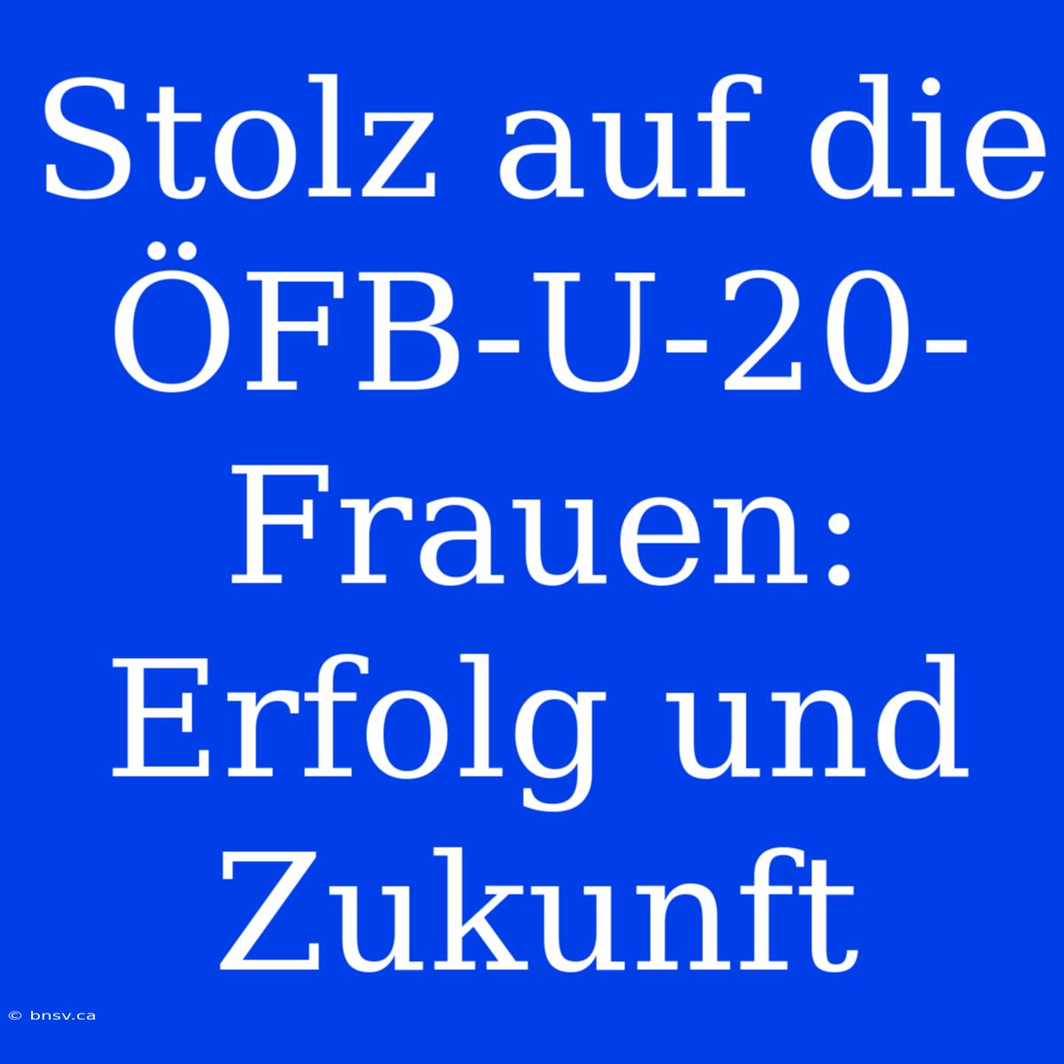 Stolz Auf Die ÖFB-U-20-Frauen: Erfolg Und Zukunft