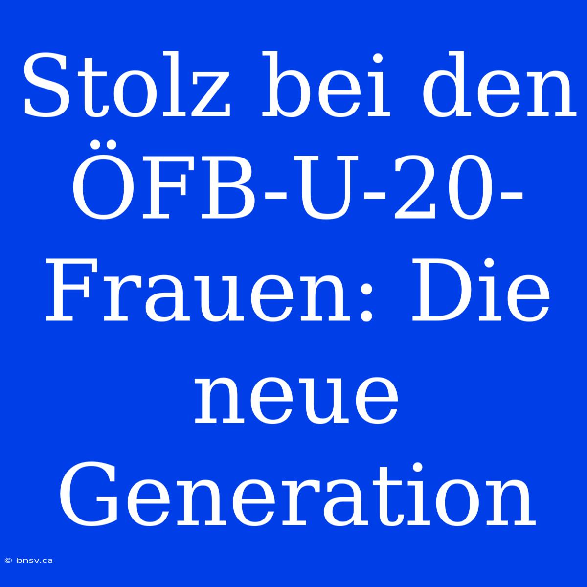 Stolz Bei Den ÖFB-U-20-Frauen: Die Neue Generation