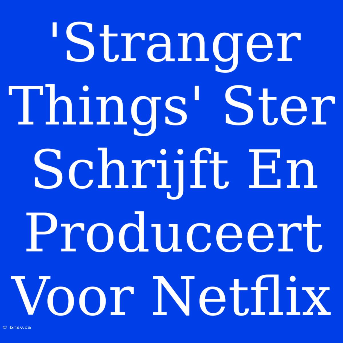 'Stranger Things' Ster Schrijft En Produceert Voor Netflix