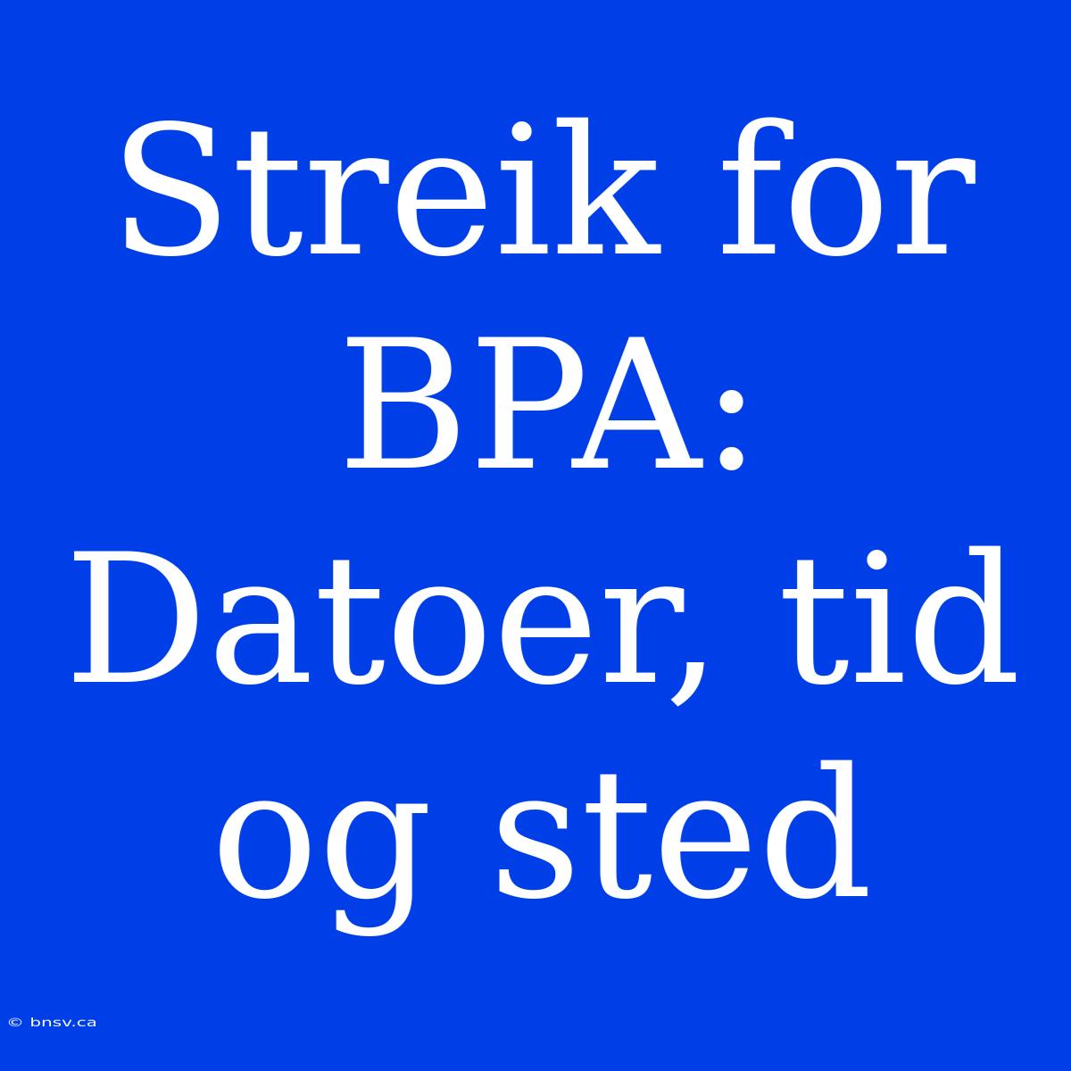 Streik For BPA: Datoer, Tid Og Sted