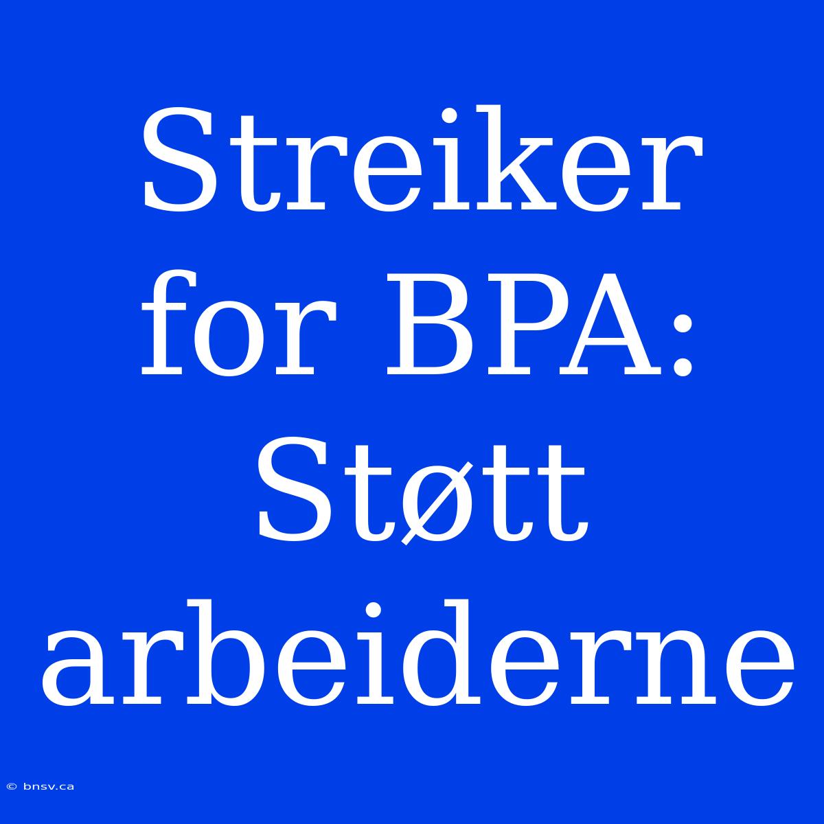 Streiker For BPA: Støtt Arbeiderne