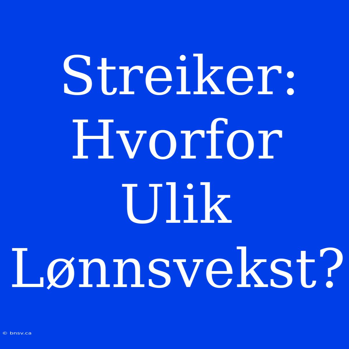 Streiker: Hvorfor Ulik Lønnsvekst?