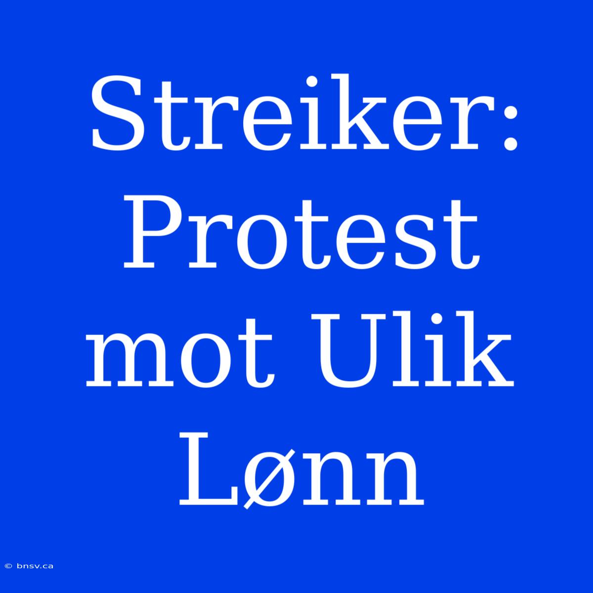 Streiker: Protest Mot Ulik Lønn