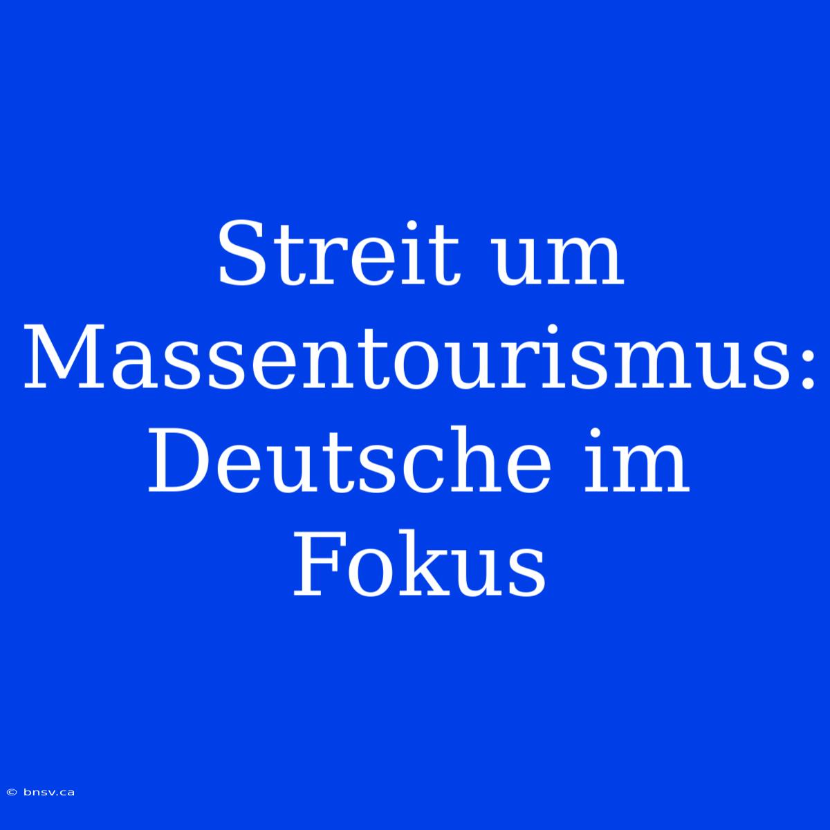 Streit Um Massentourismus: Deutsche Im Fokus