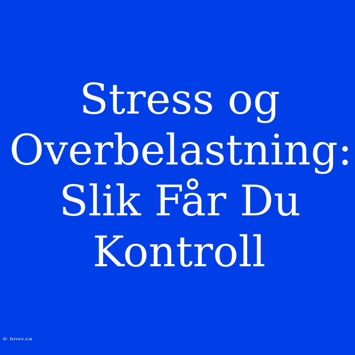 Stress Og Overbelastning: Slik Får Du Kontroll