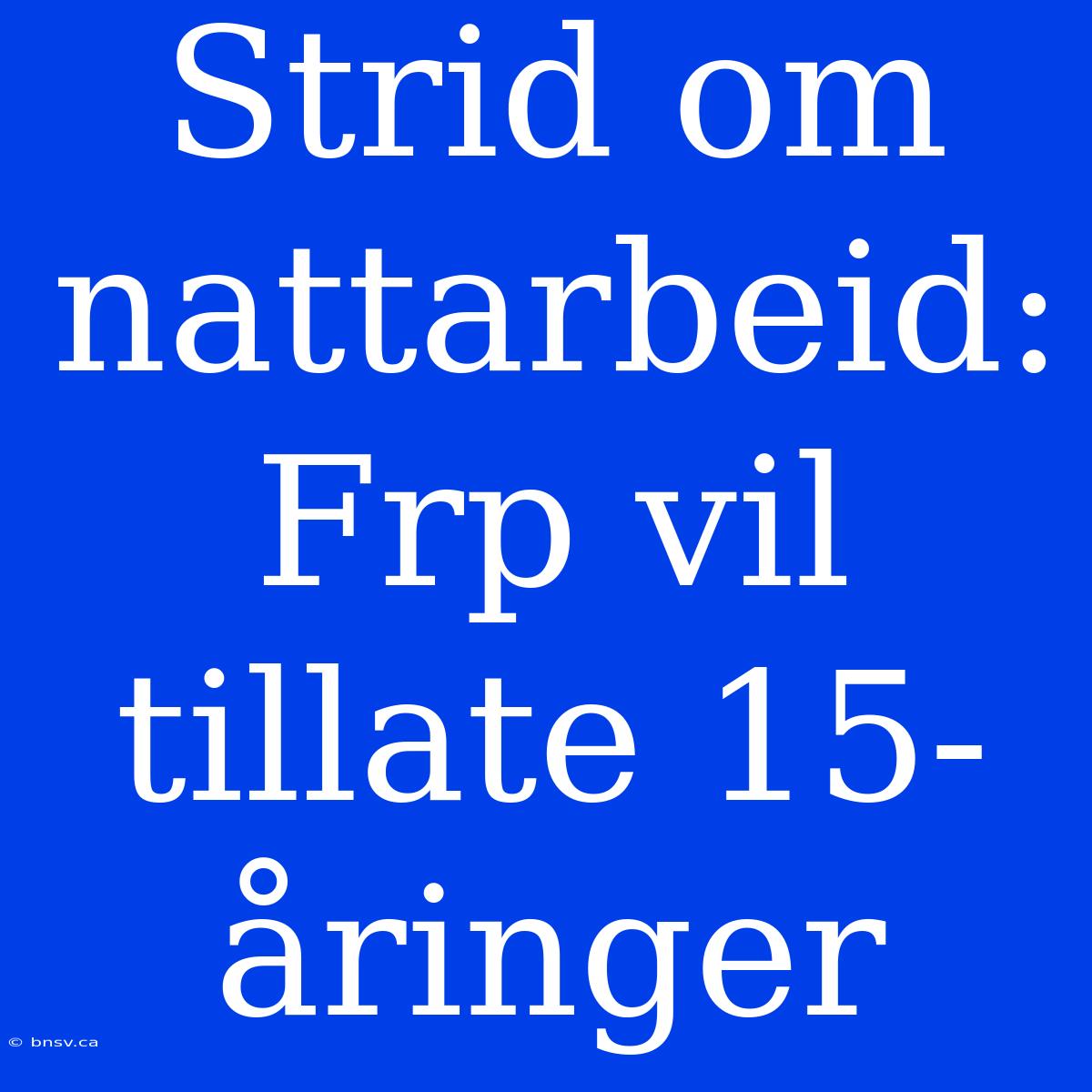 Strid Om Nattarbeid: Frp Vil Tillate 15-åringer