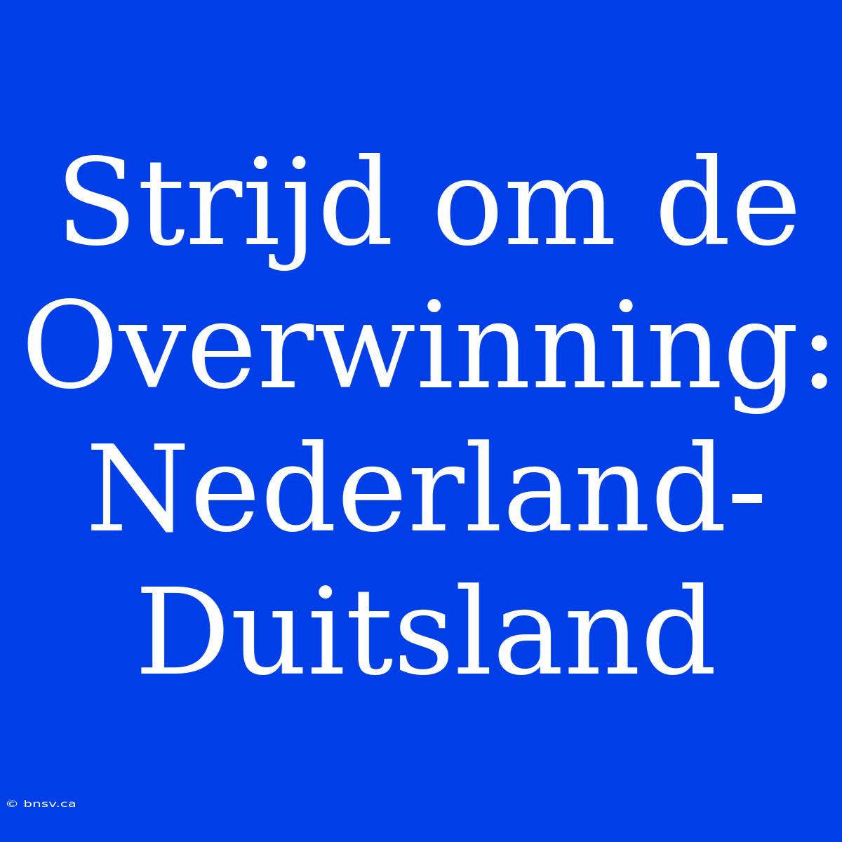 Strijd Om De Overwinning: Nederland-Duitsland