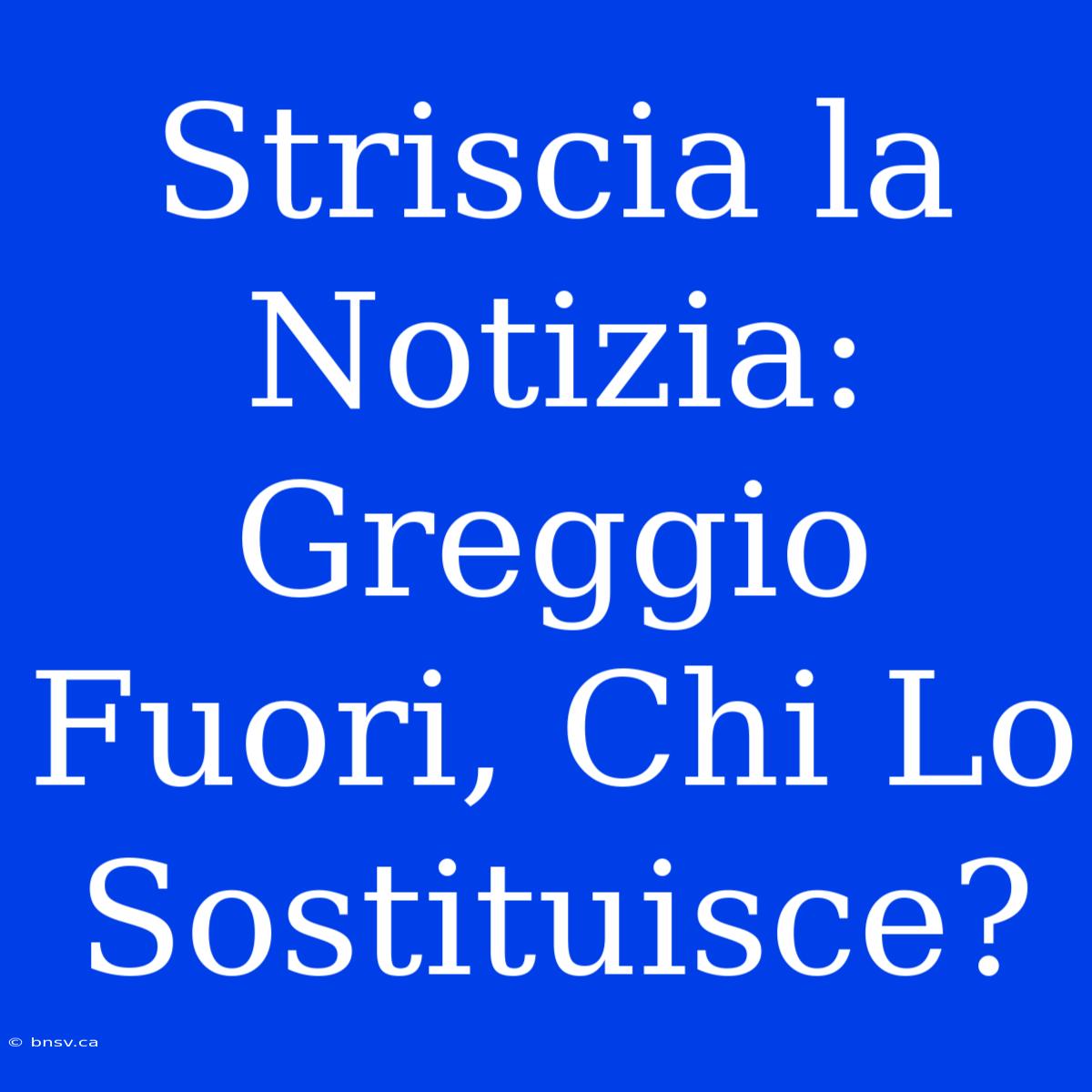 Striscia La Notizia: Greggio Fuori, Chi Lo Sostituisce?