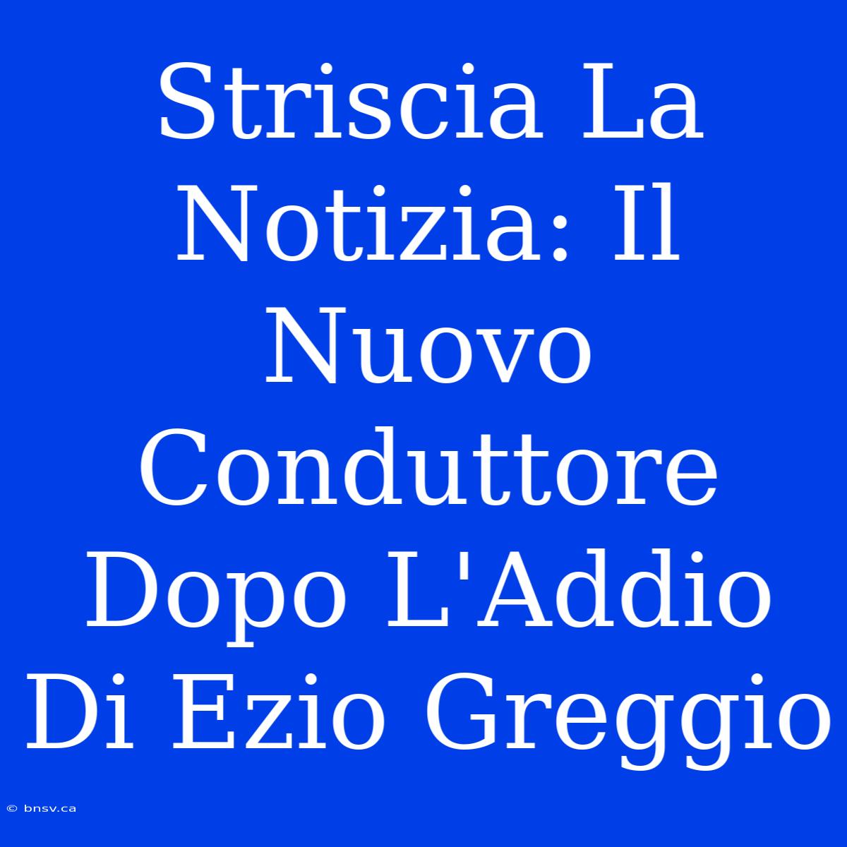 Striscia La Notizia: Il Nuovo Conduttore Dopo L'Addio Di Ezio Greggio