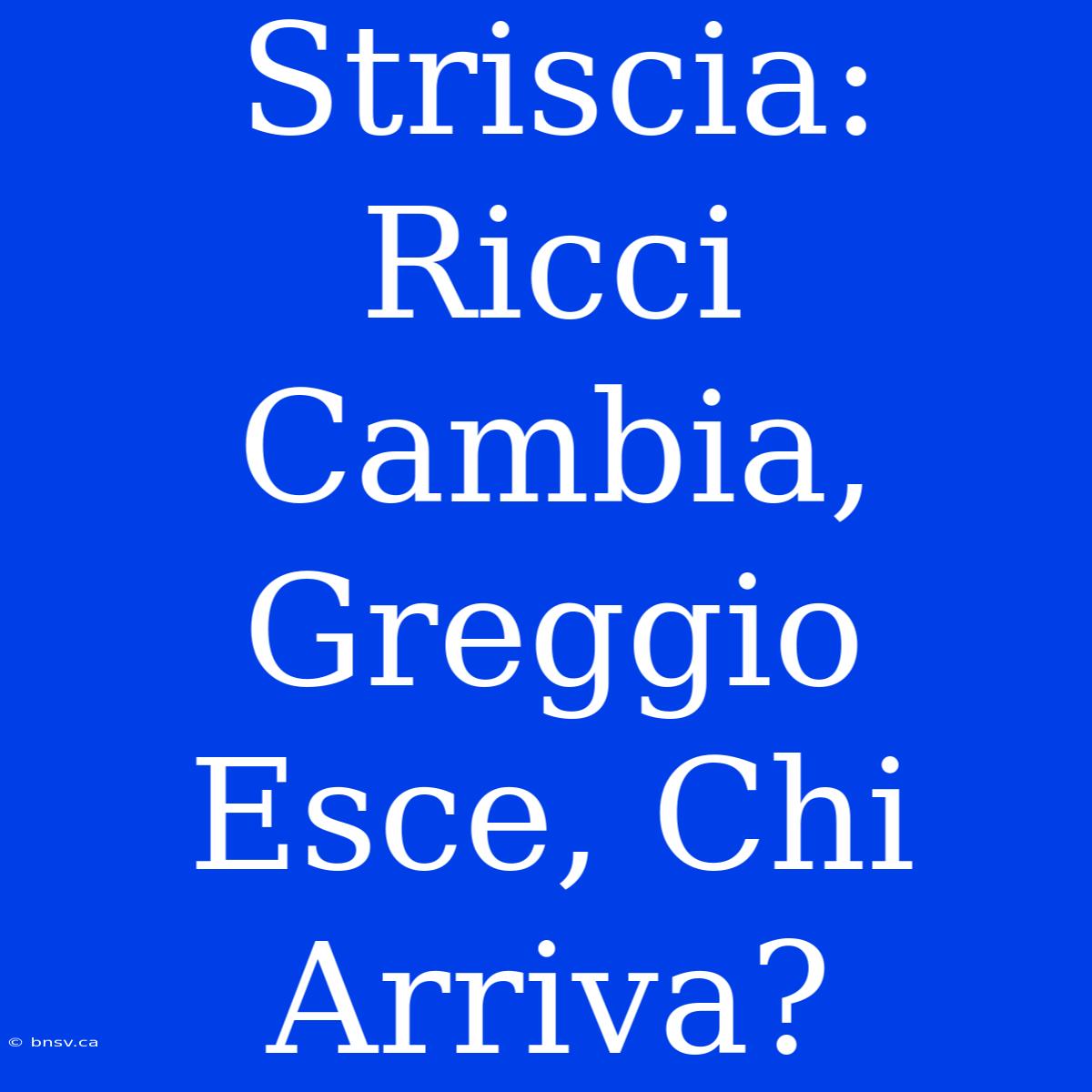 Striscia: Ricci Cambia, Greggio Esce, Chi Arriva?