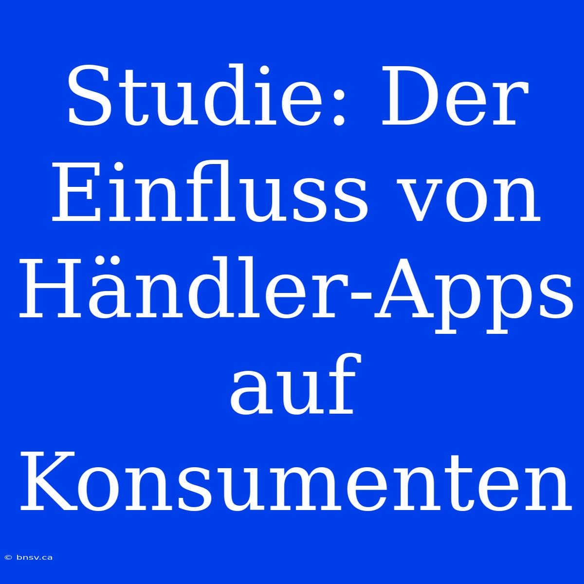 Studie: Der Einfluss Von Händler-Apps Auf Konsumenten