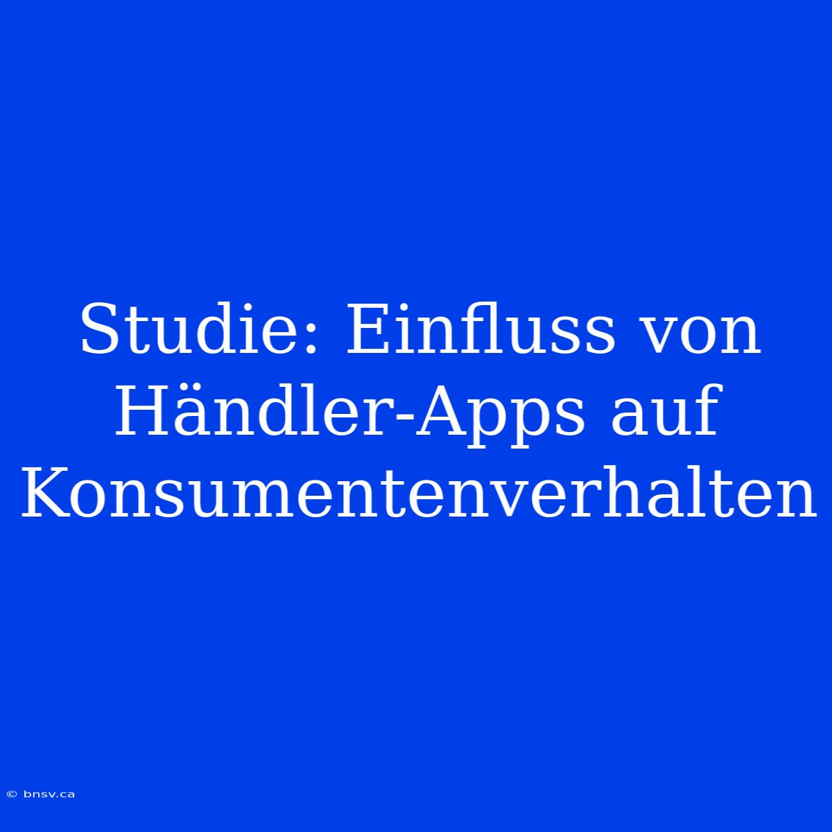 Studie: Einfluss Von Händler-Apps Auf Konsumentenverhalten