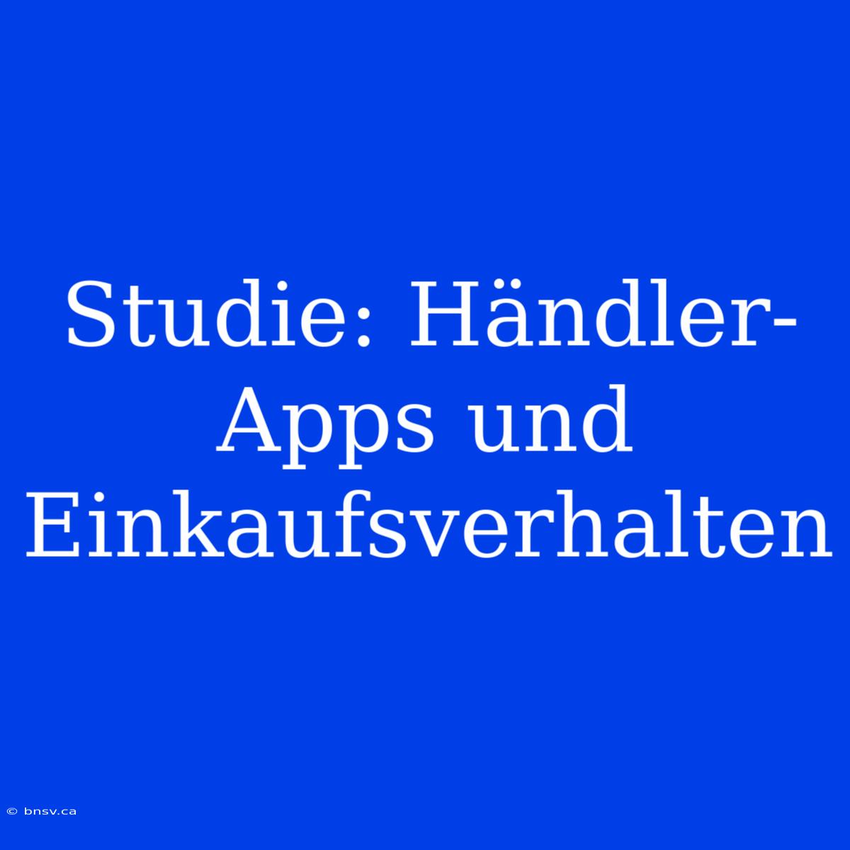 Studie: Händler-Apps Und Einkaufsverhalten