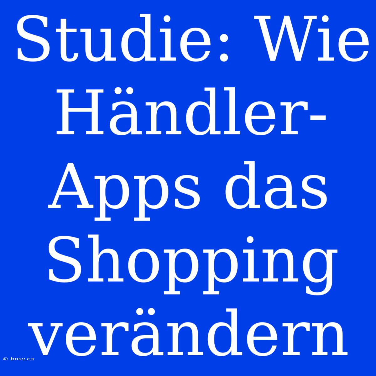 Studie: Wie Händler-Apps Das Shopping Verändern