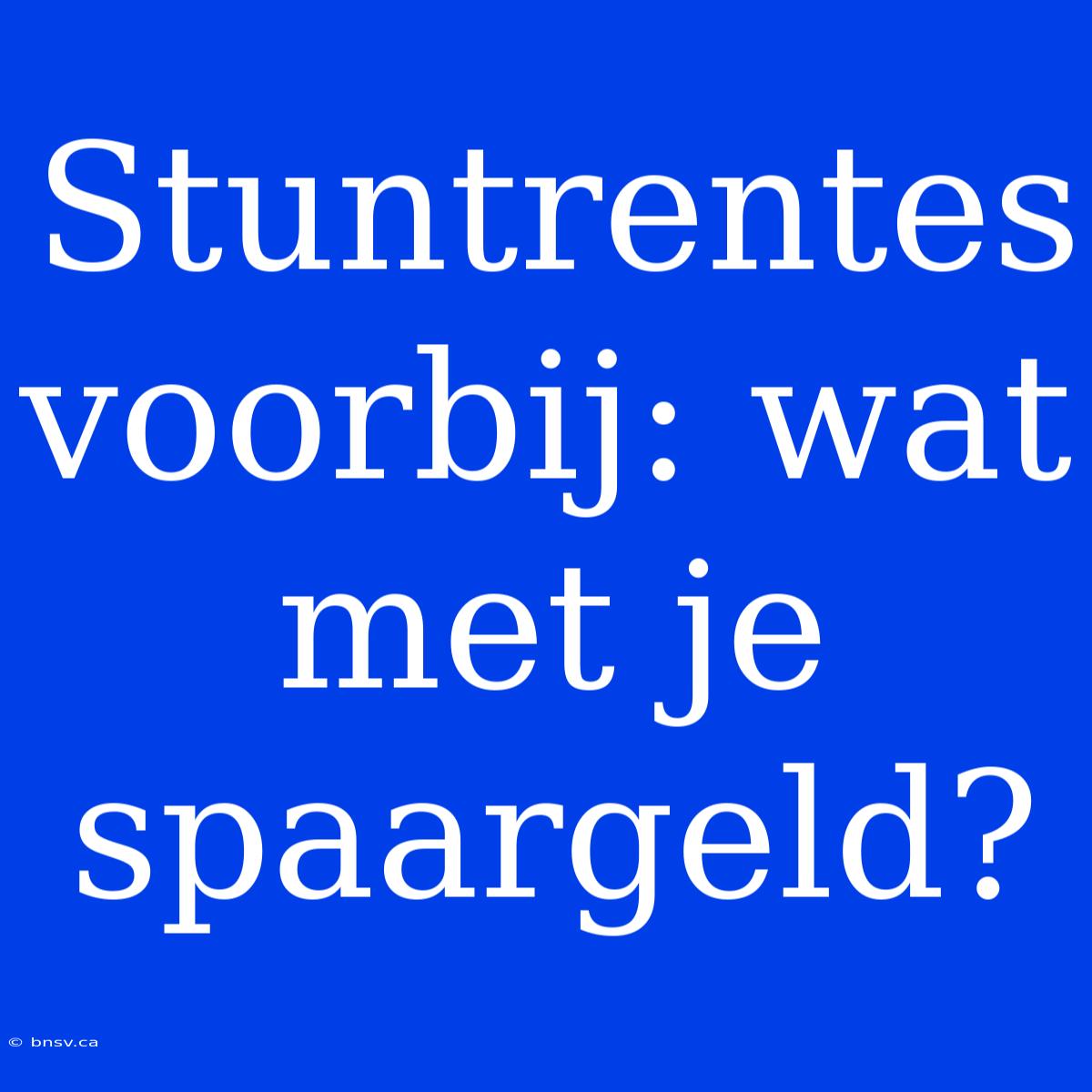 Stuntrentes Voorbij: Wat Met Je Spaargeld?