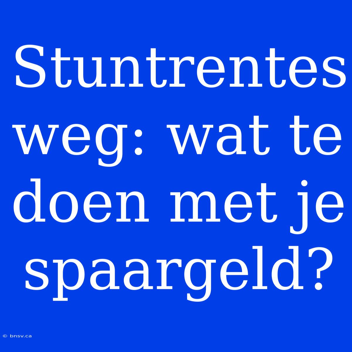 Stuntrentes Weg: Wat Te Doen Met Je Spaargeld?