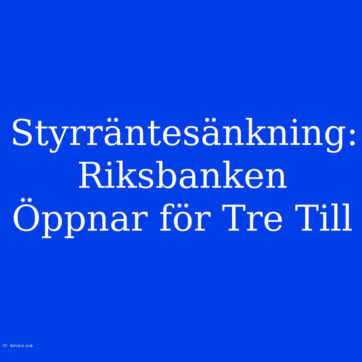 Styrräntesänkning: Riksbanken Öppnar För Tre Till