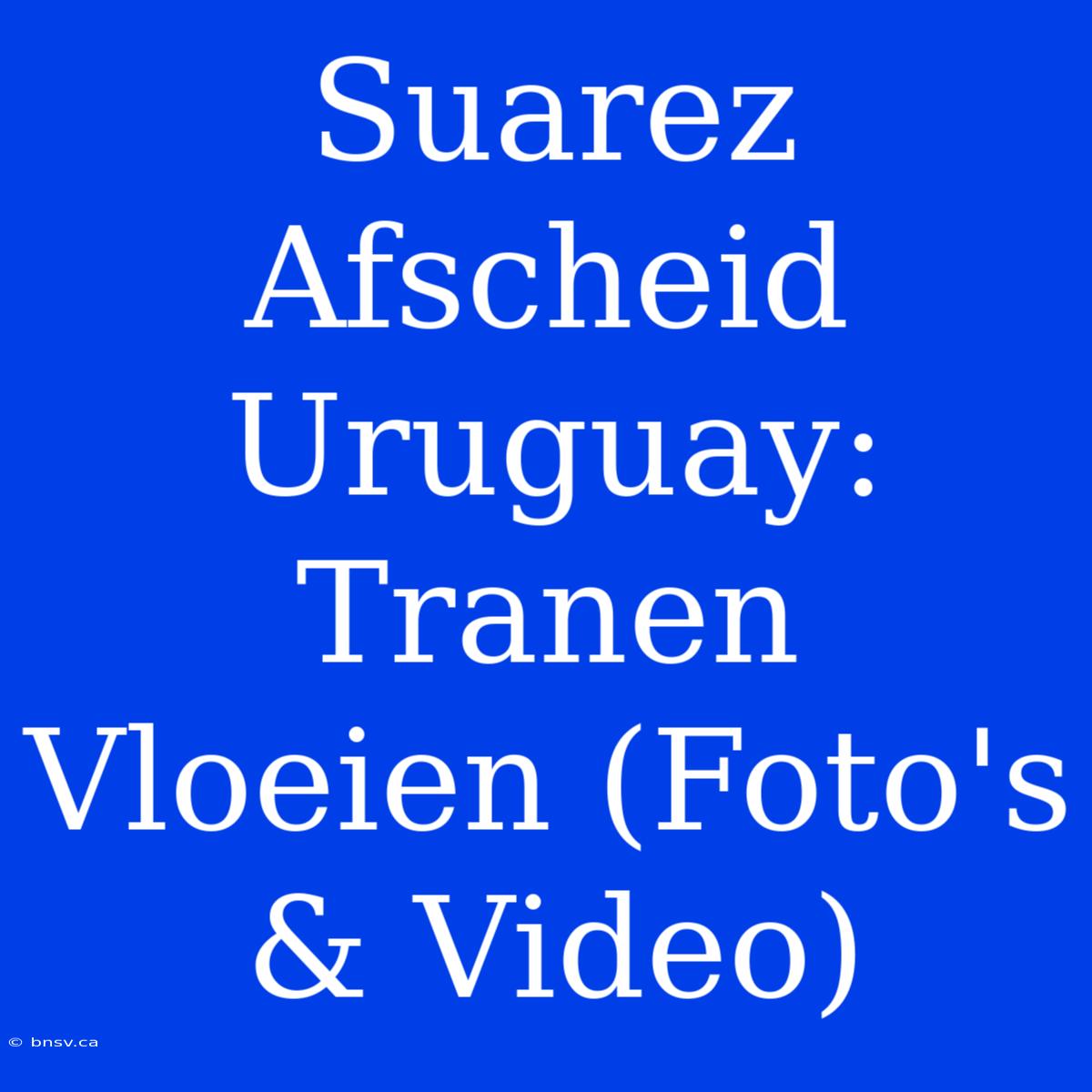 Suarez Afscheid Uruguay: Tranen Vloeien (Foto's & Video)