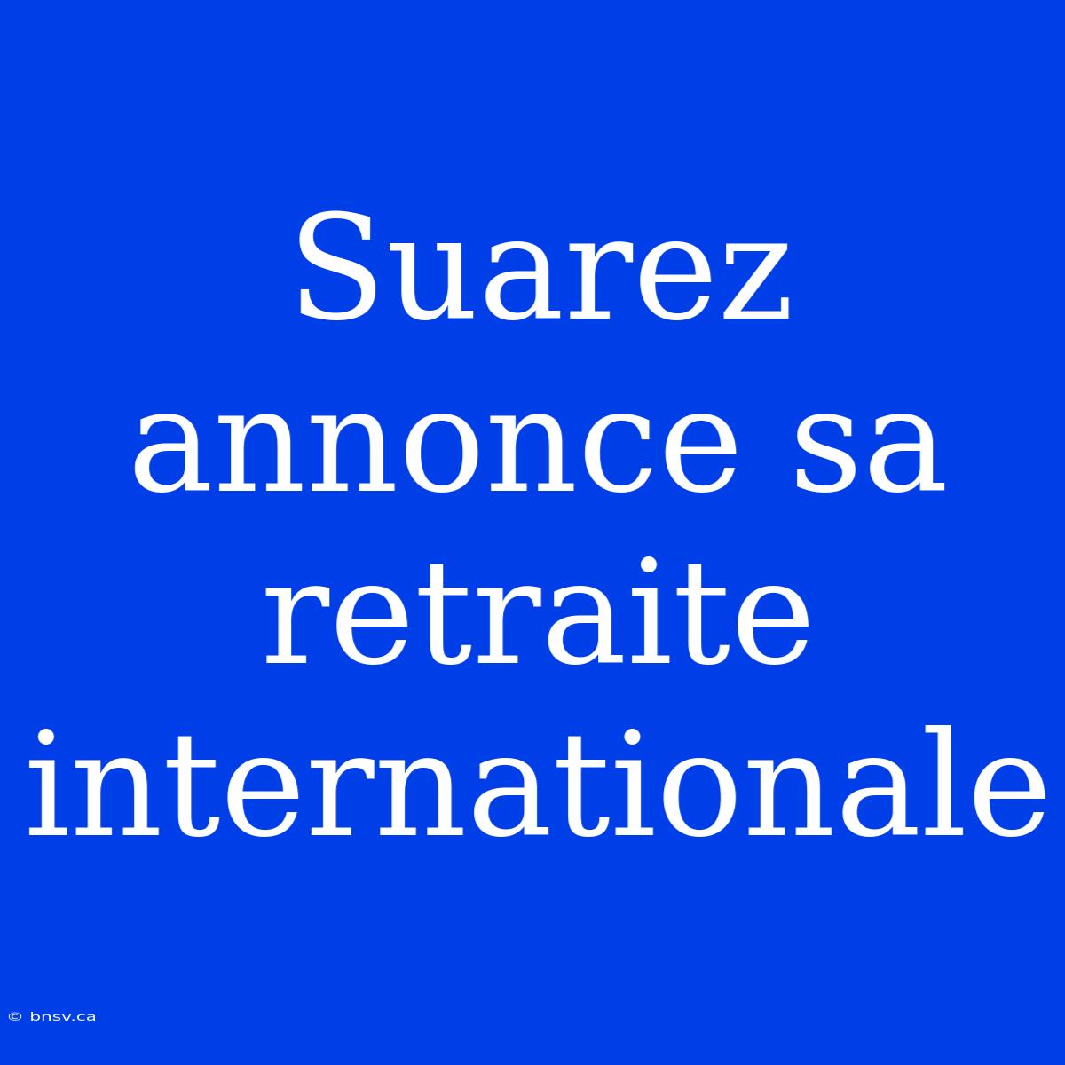 Suarez Annonce Sa Retraite Internationale