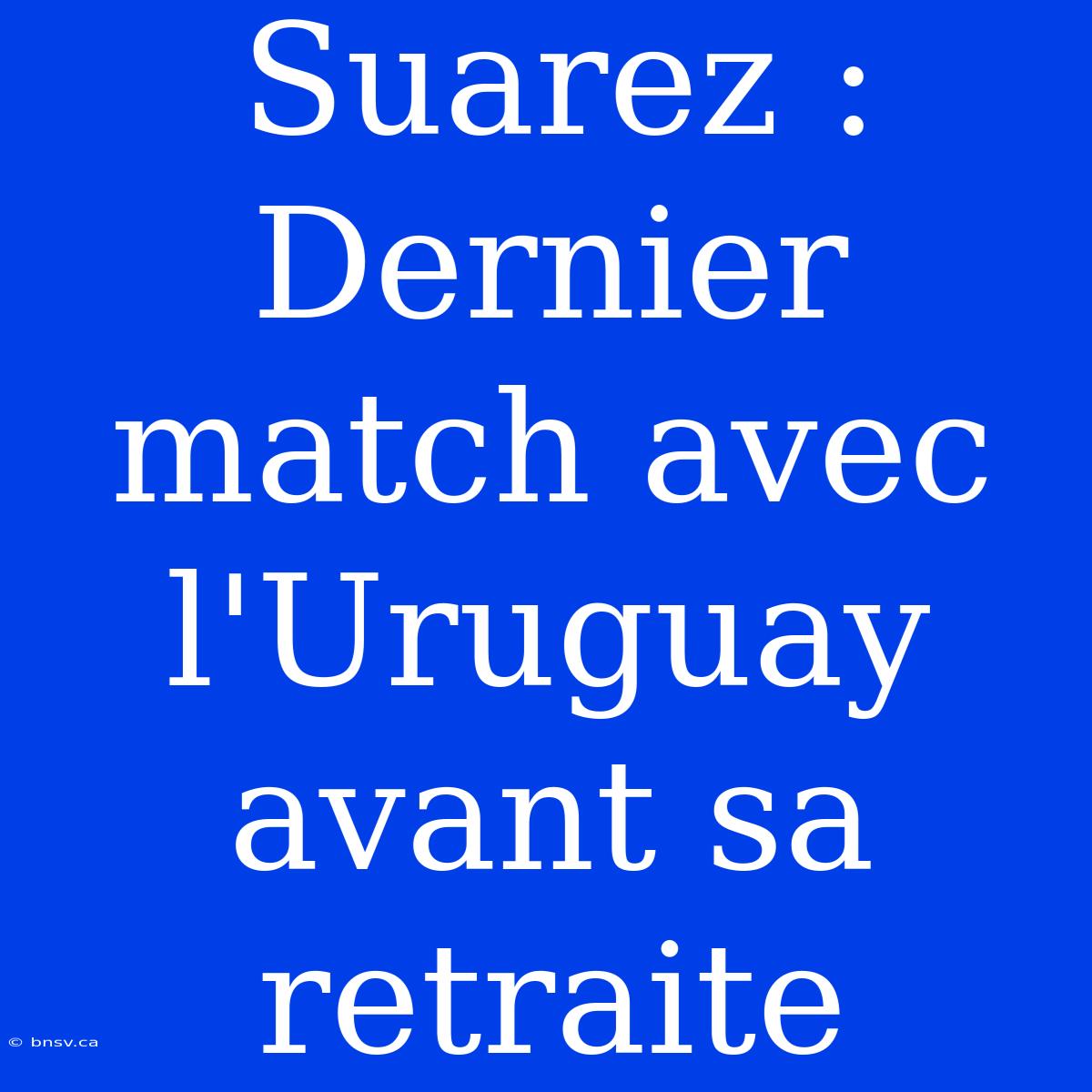 Suarez : Dernier Match Avec L'Uruguay Avant Sa Retraite