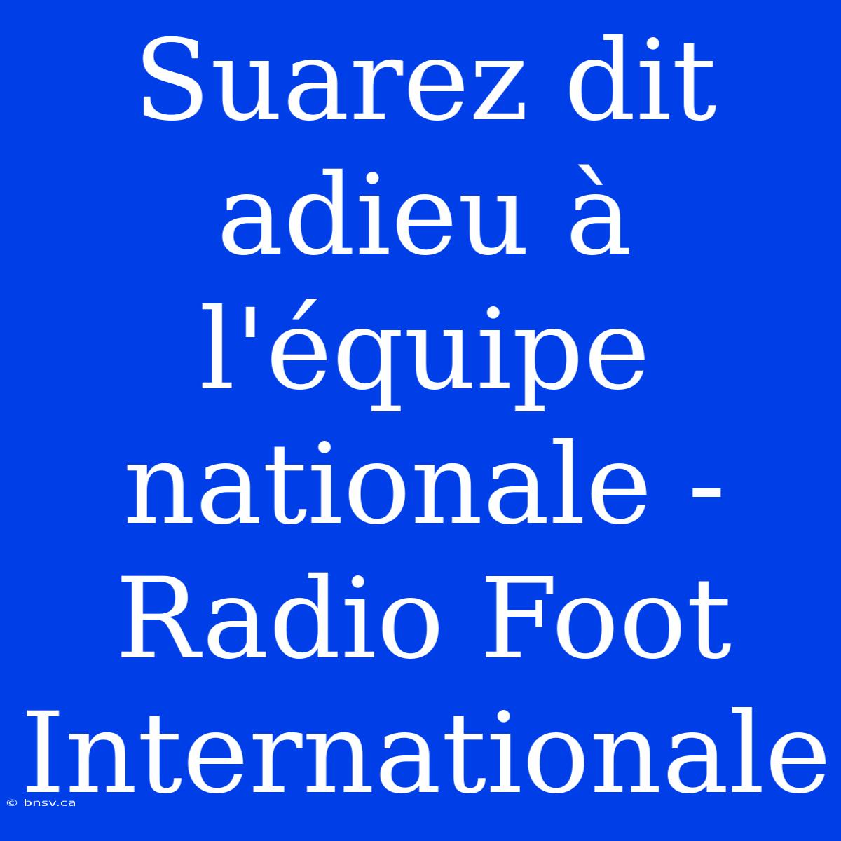 Suarez Dit Adieu À L'équipe Nationale - Radio Foot Internationale