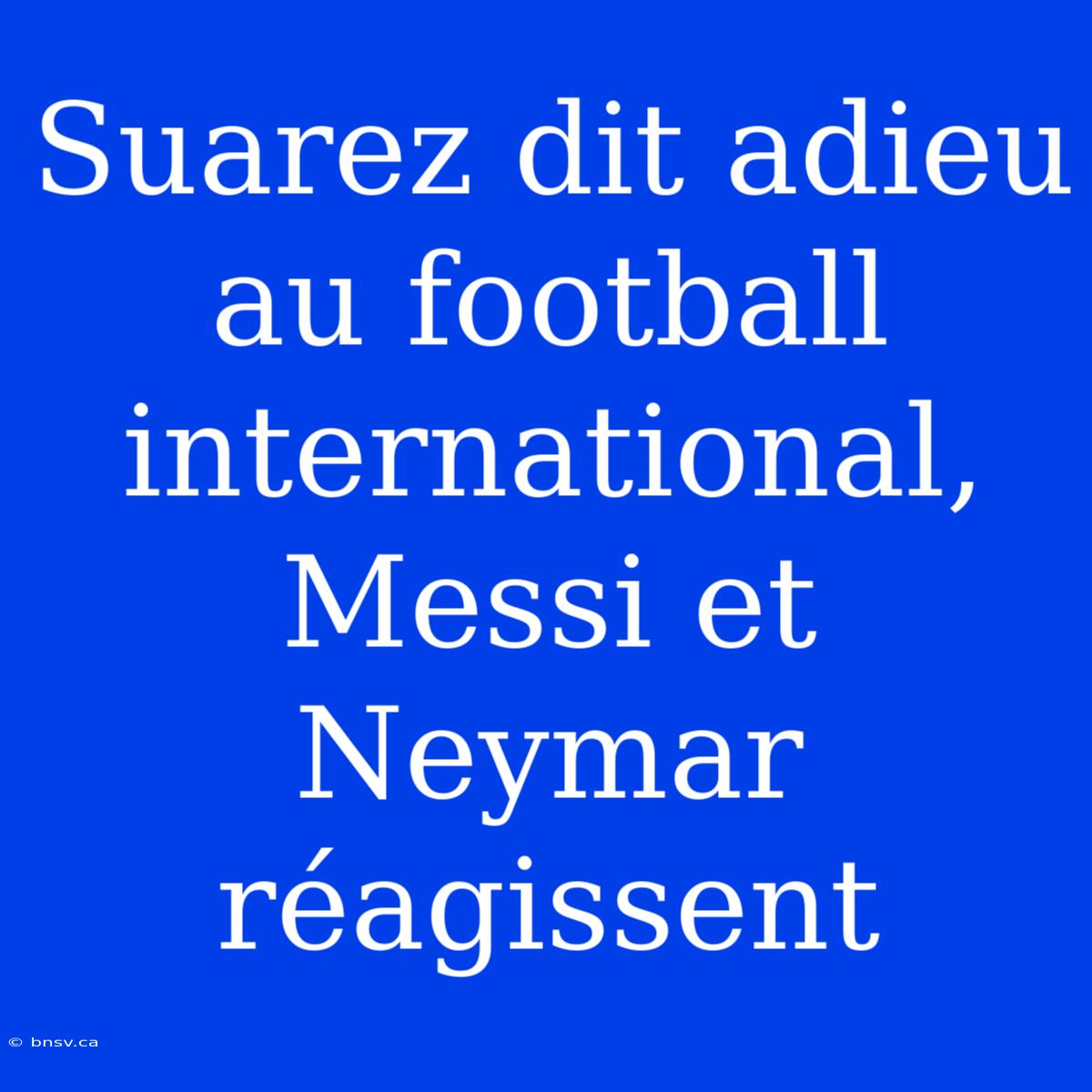 Suarez Dit Adieu Au Football International, Messi Et Neymar Réagissent