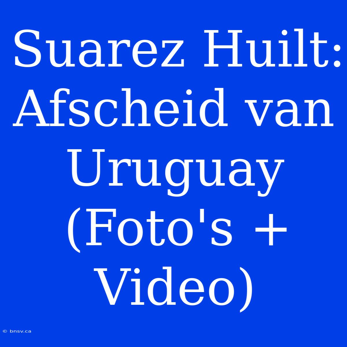 Suarez Huilt: Afscheid Van Uruguay (Foto's + Video)