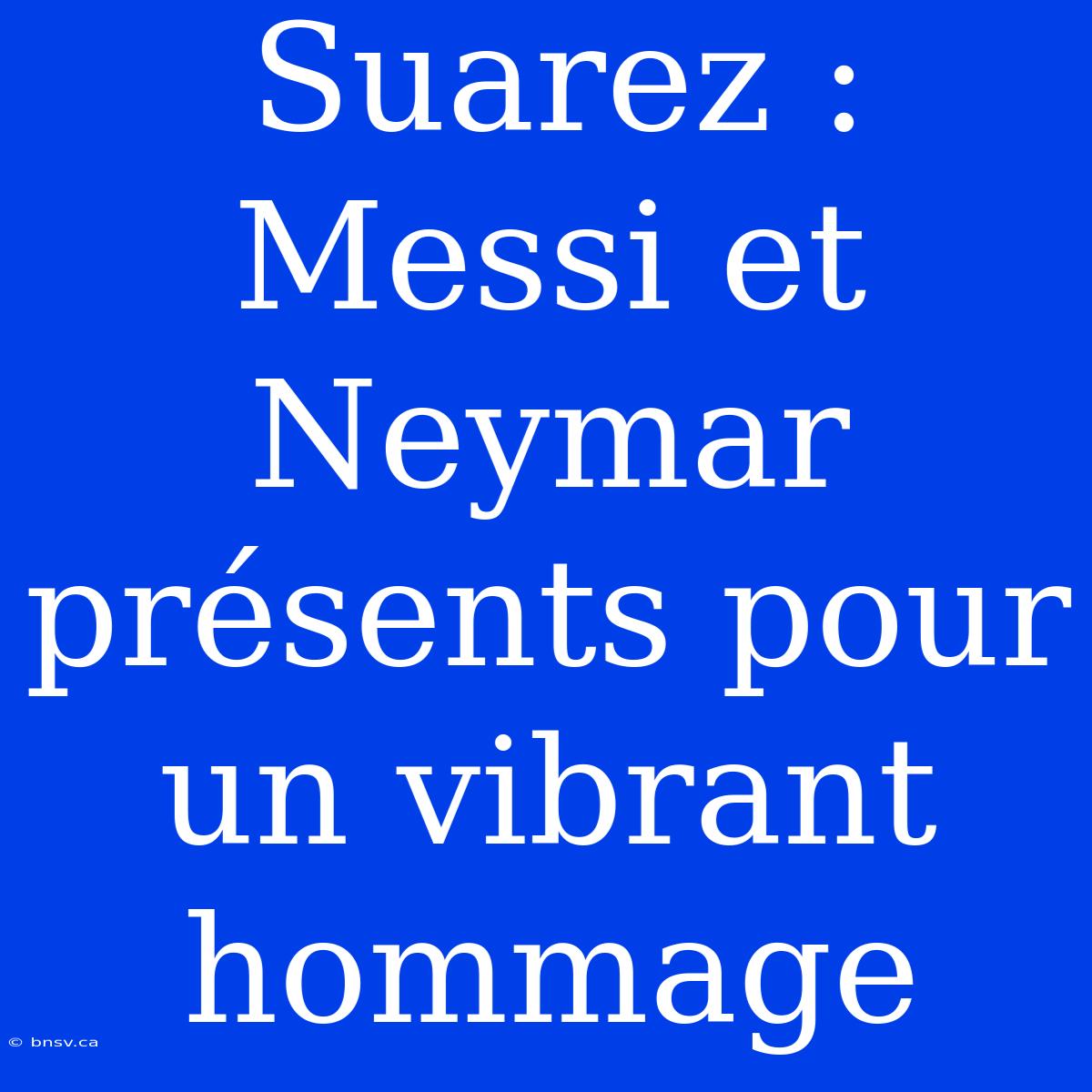 Suarez : Messi Et Neymar Présents Pour Un Vibrant Hommage