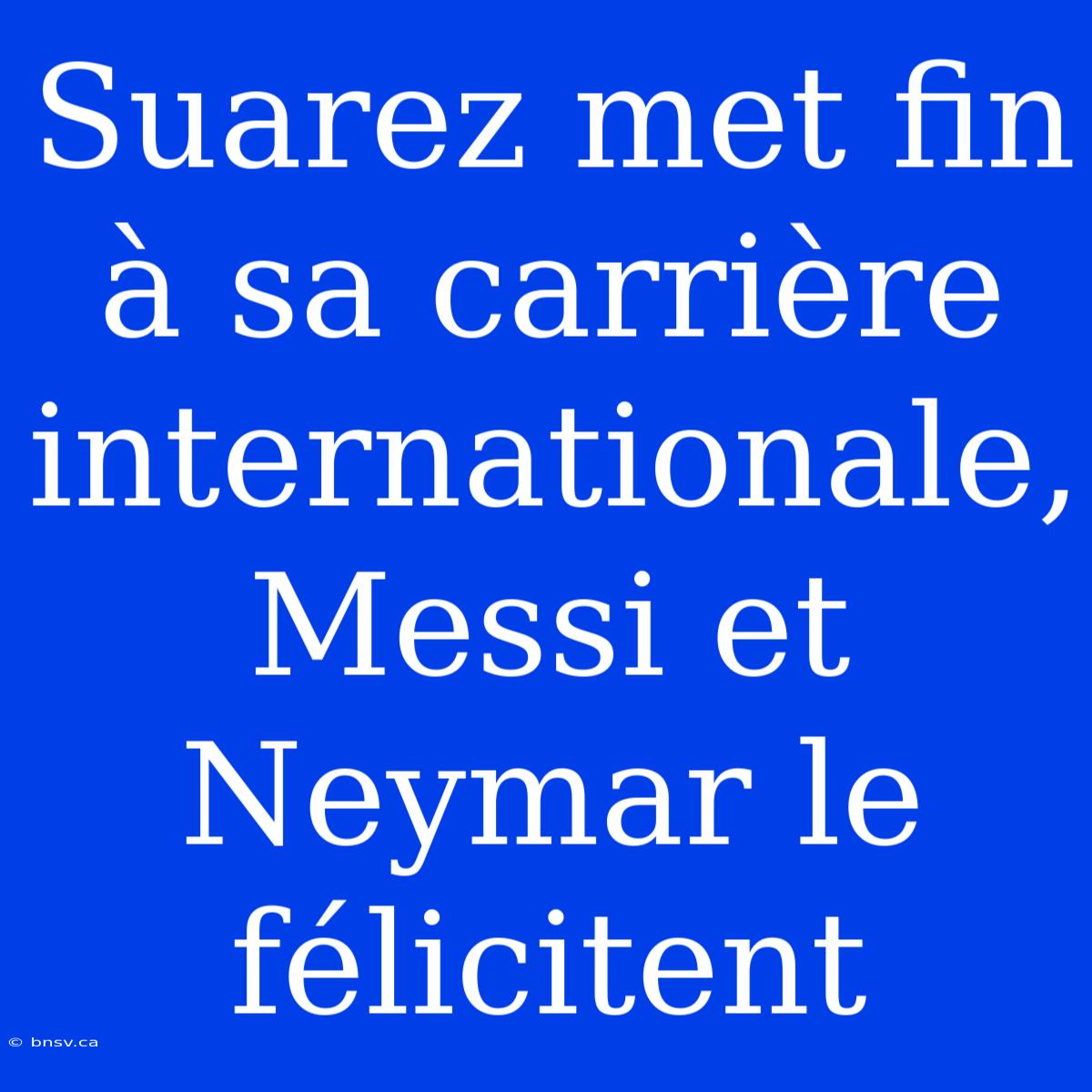 Suarez Met Fin À Sa Carrière Internationale, Messi Et Neymar Le Félicitent