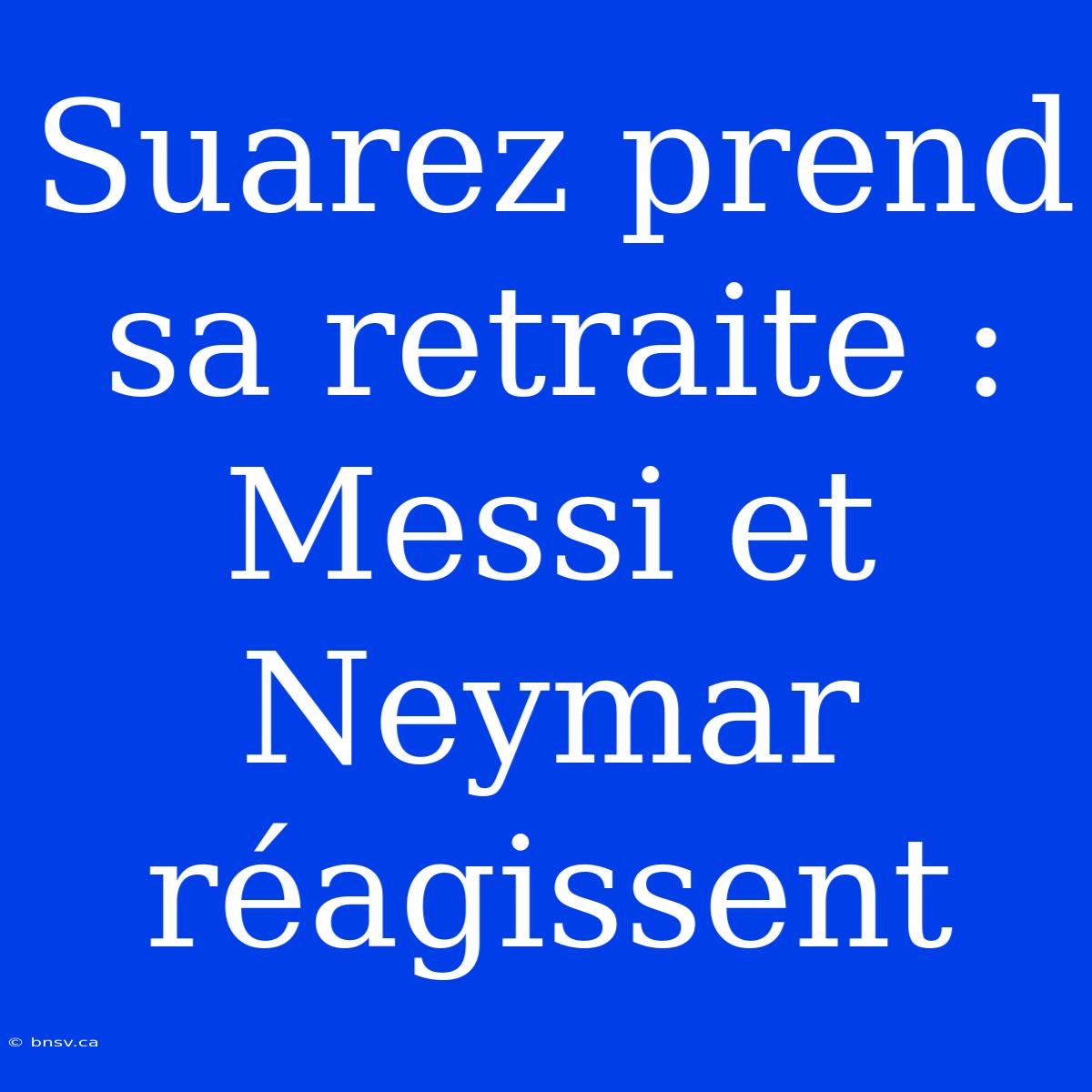 Suarez Prend Sa Retraite : Messi Et Neymar Réagissent