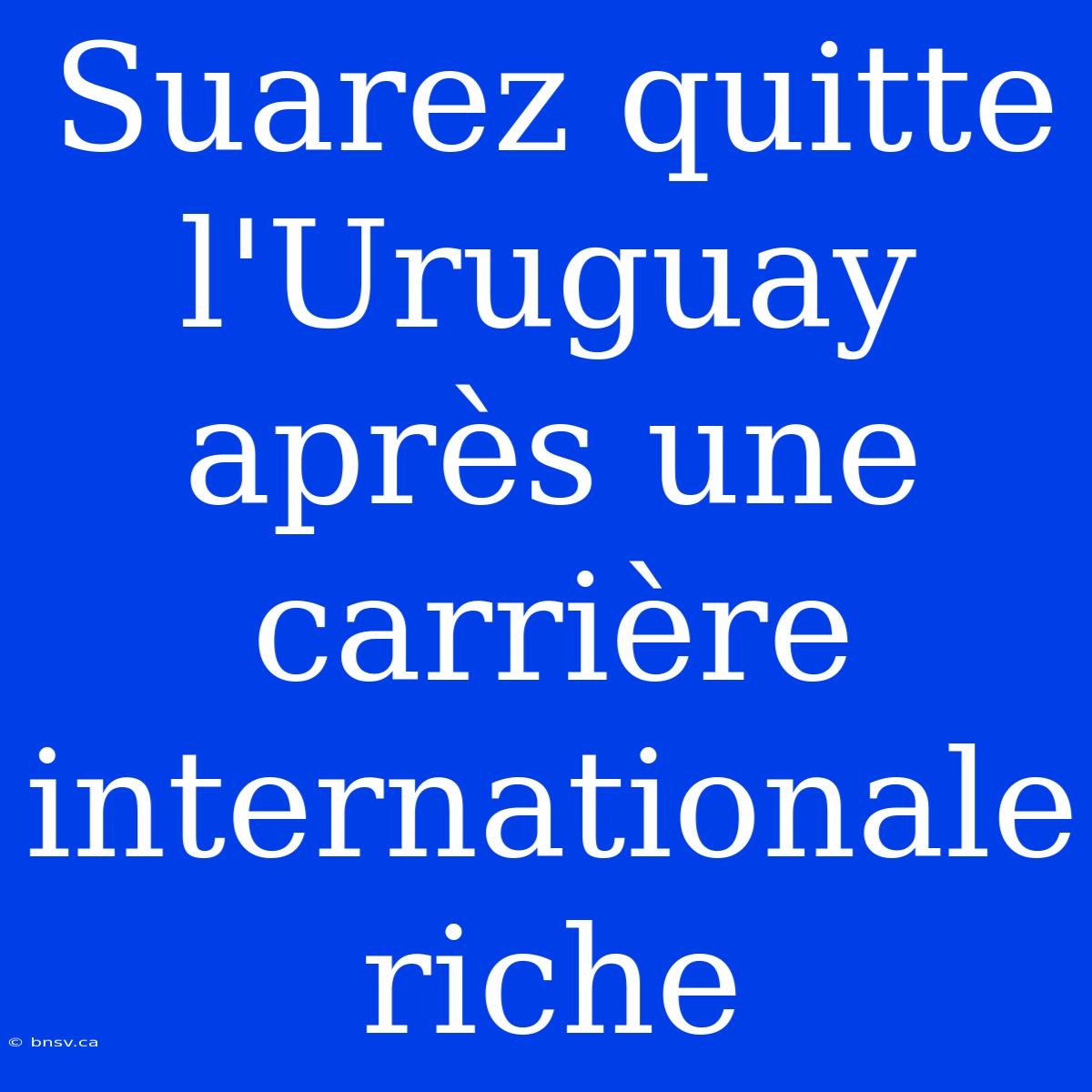 Suarez Quitte L'Uruguay Après Une Carrière Internationale Riche