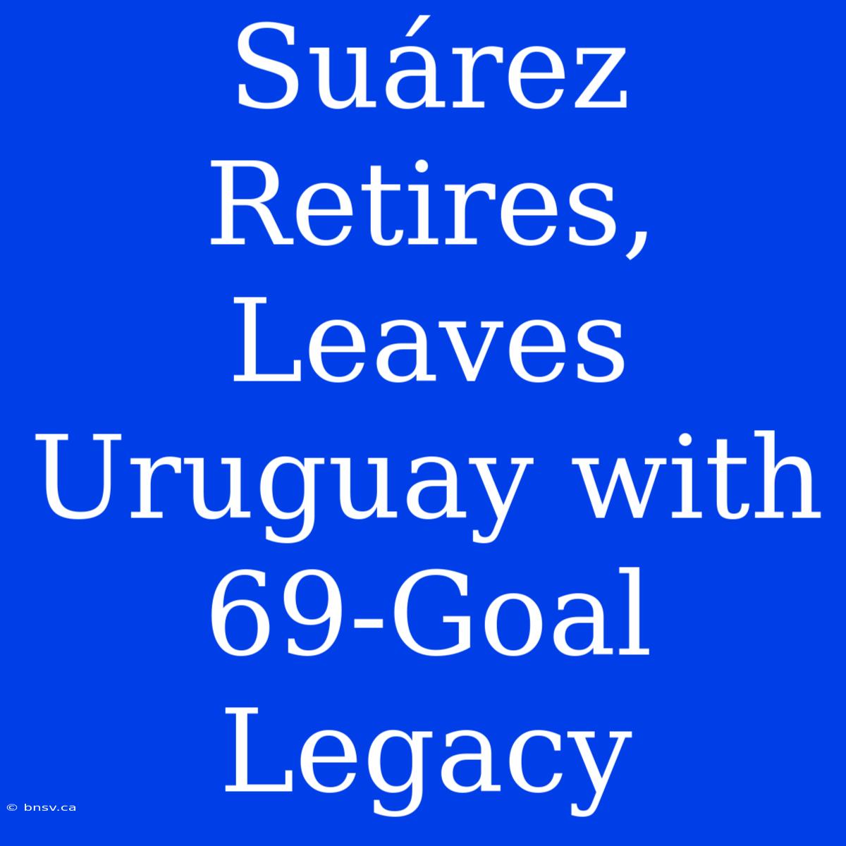 Suárez Retires, Leaves Uruguay With 69-Goal Legacy