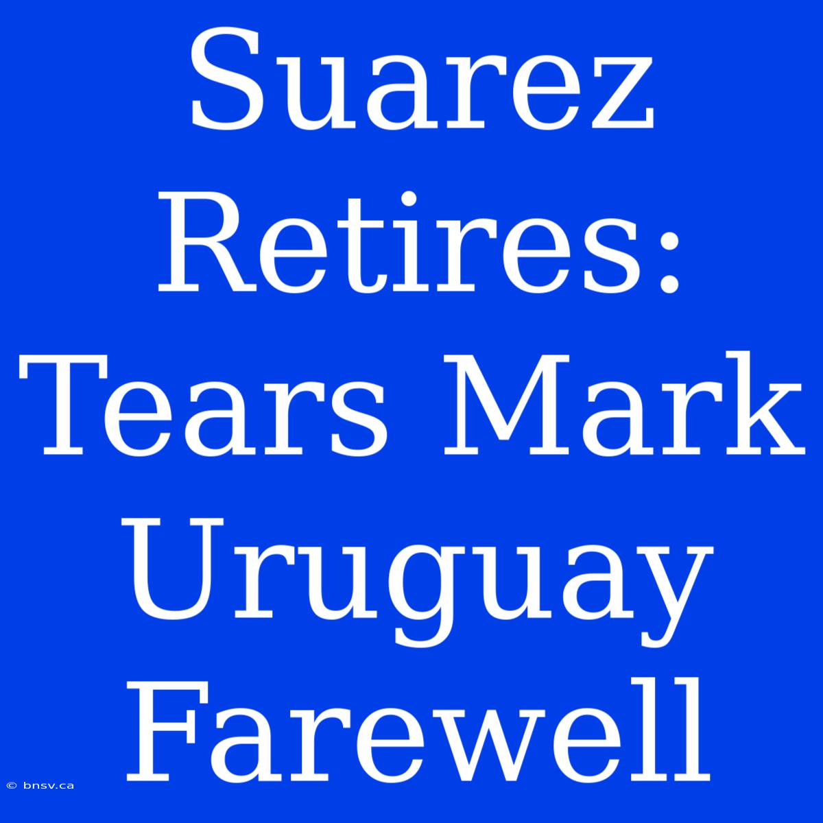 Suarez Retires: Tears Mark Uruguay Farewell