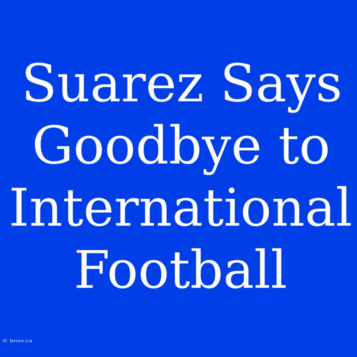 Suarez Says Goodbye To International Football