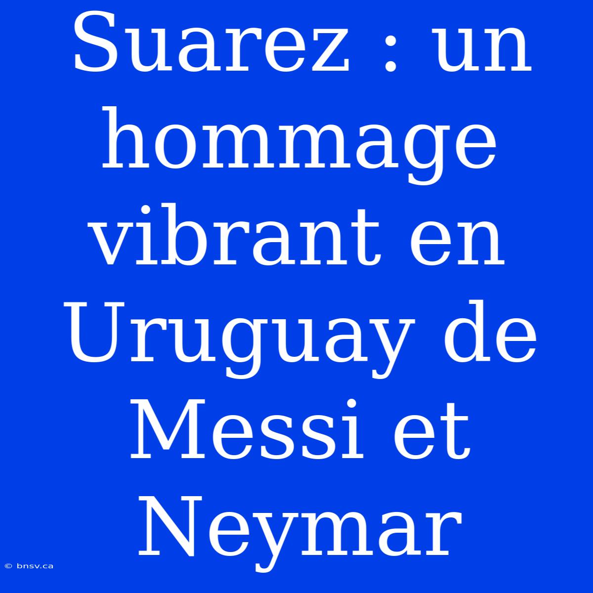 Suarez : Un Hommage Vibrant En Uruguay De Messi Et Neymar