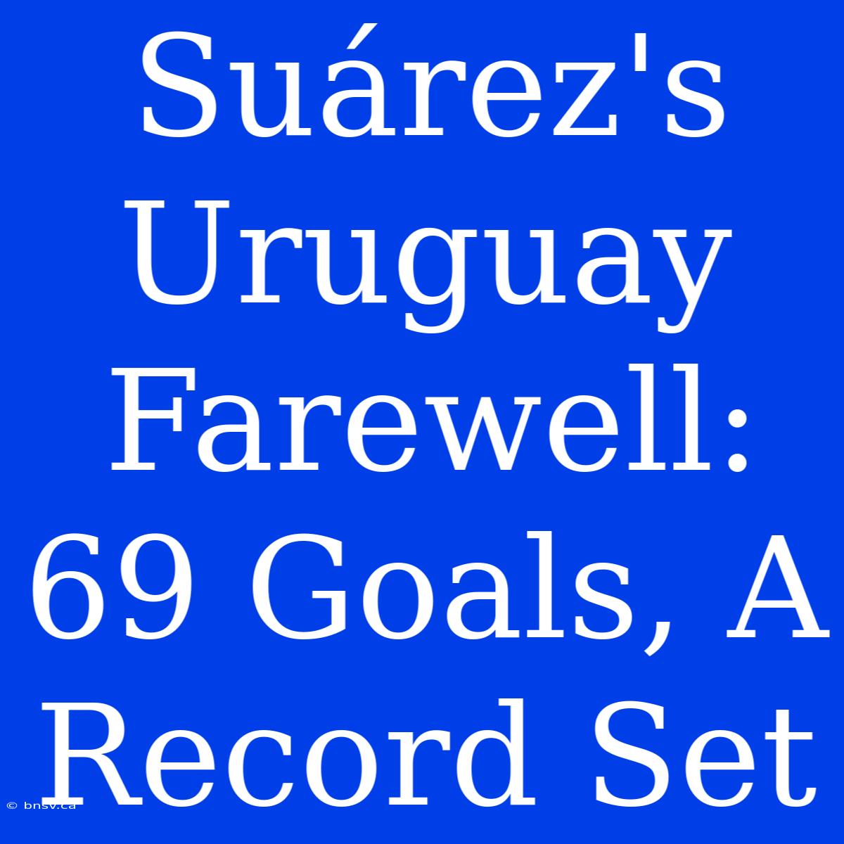 Suárez's Uruguay Farewell: 69 Goals, A Record Set