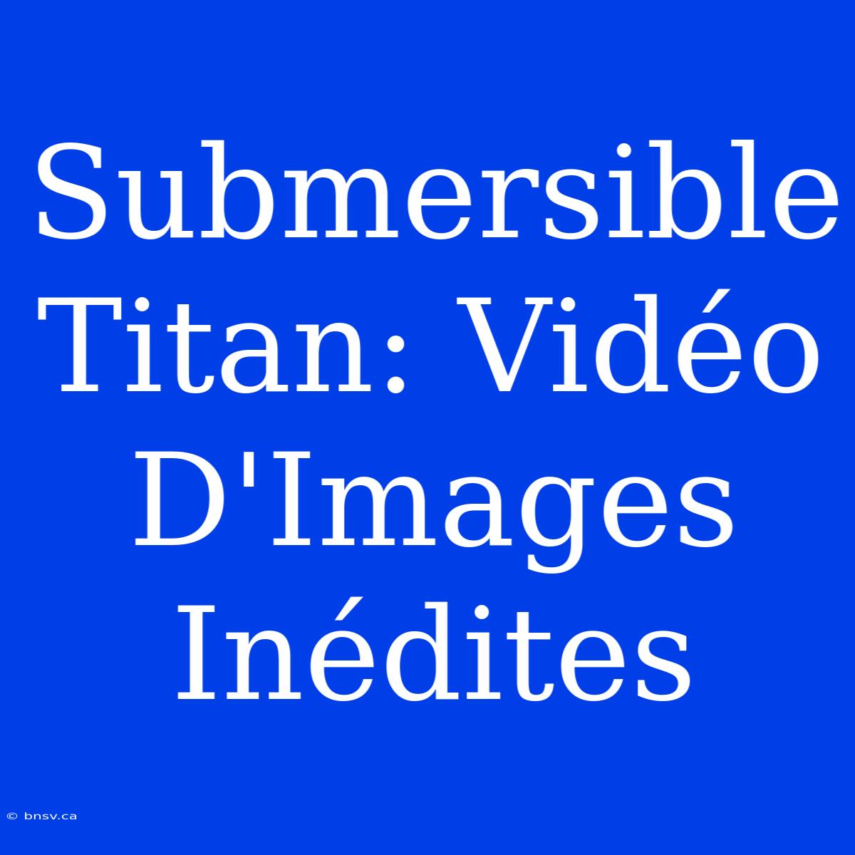 Submersible Titan: Vidéo D'Images Inédites