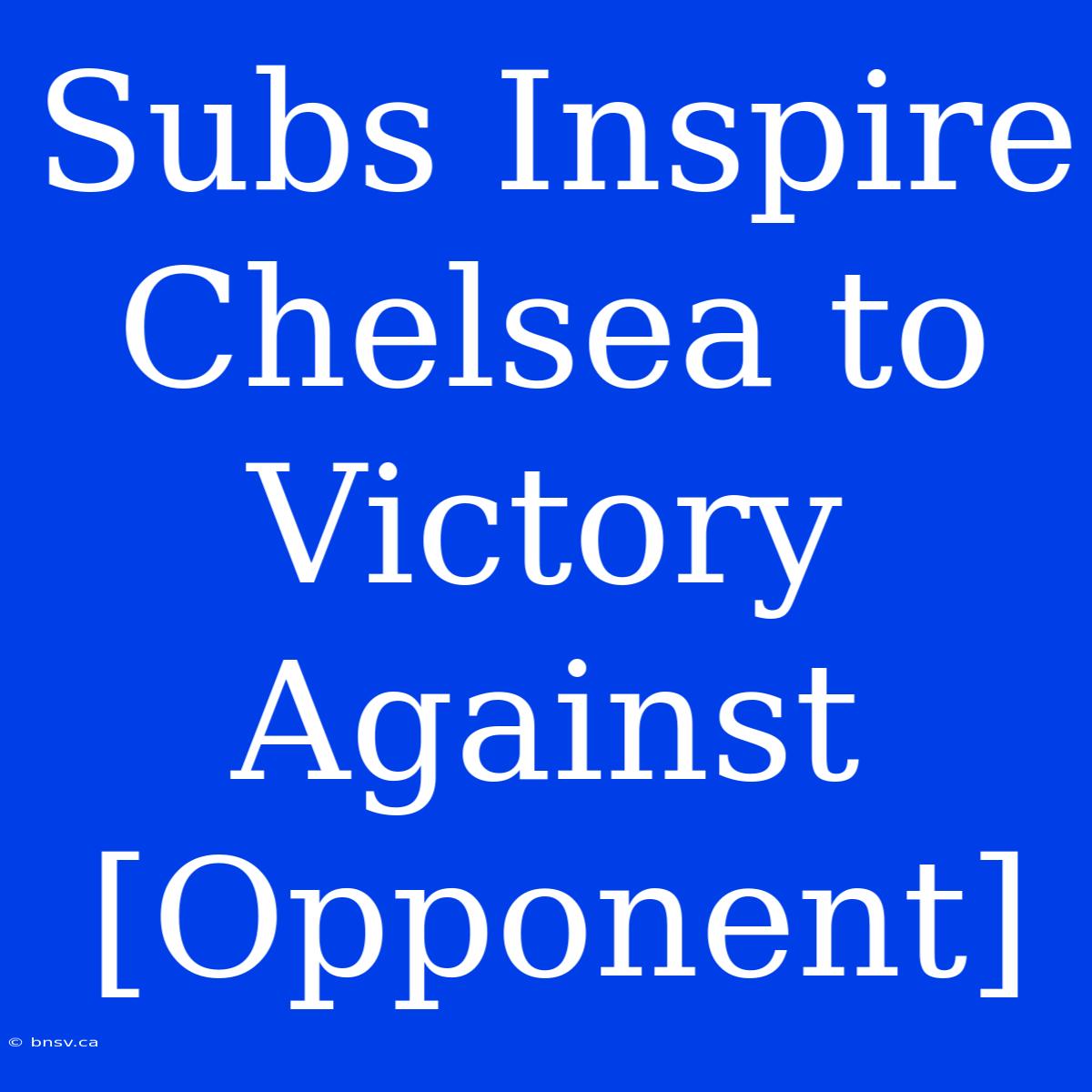 Subs Inspire Chelsea To Victory Against [Opponent]