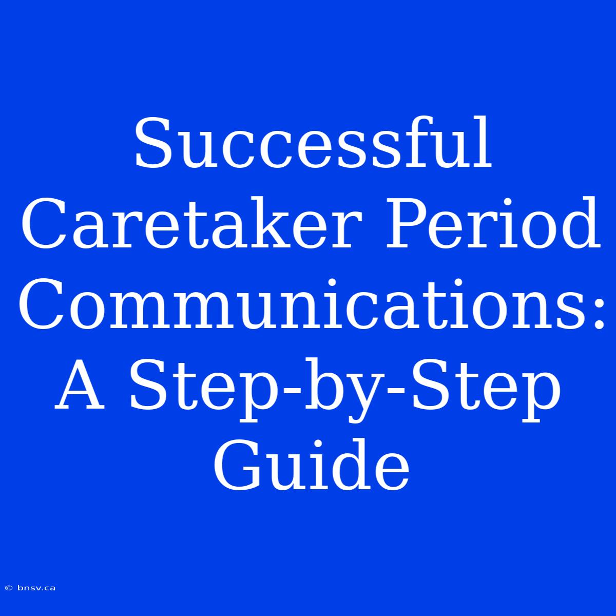 Successful Caretaker Period Communications: A Step-by-Step Guide