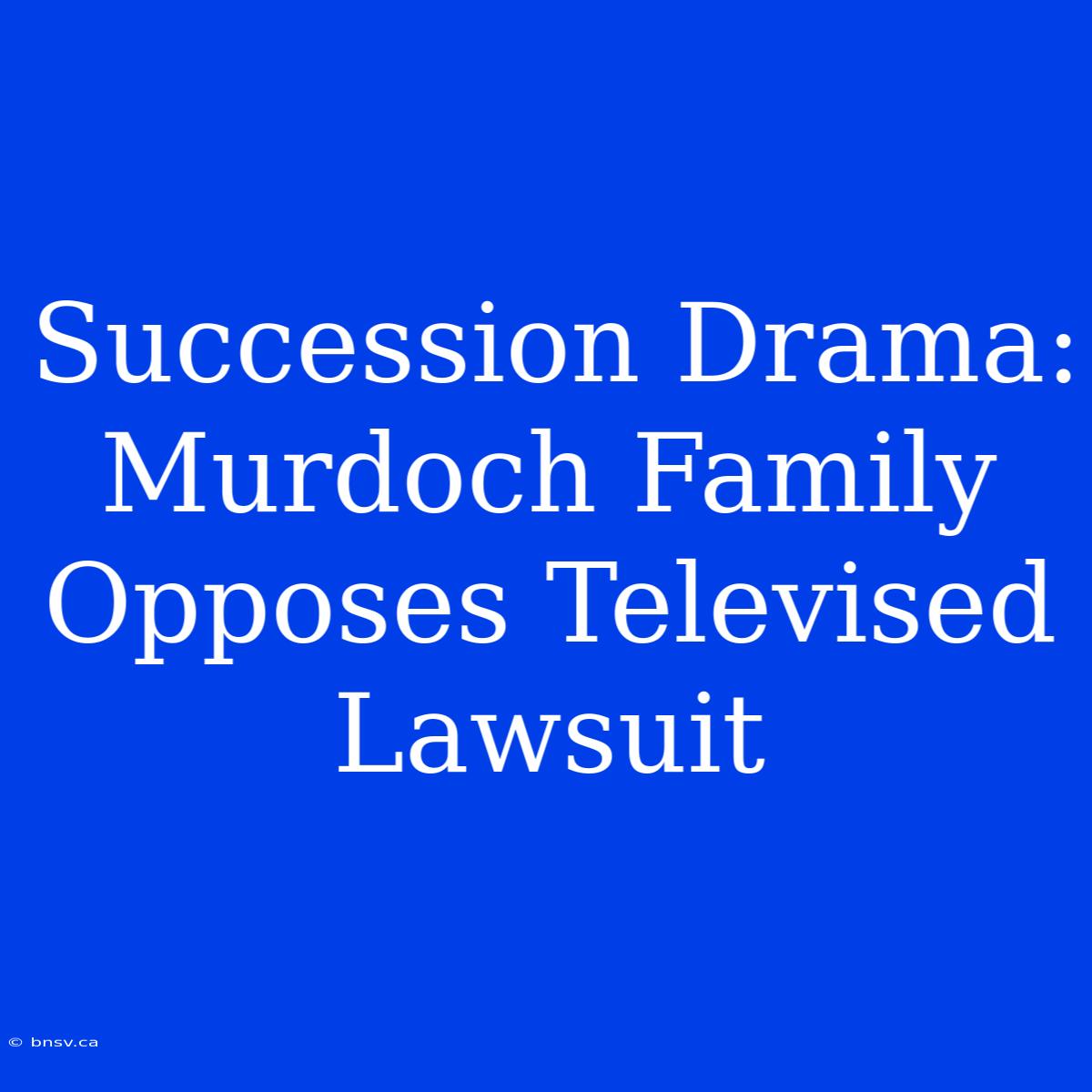 Succession Drama: Murdoch Family Opposes Televised Lawsuit