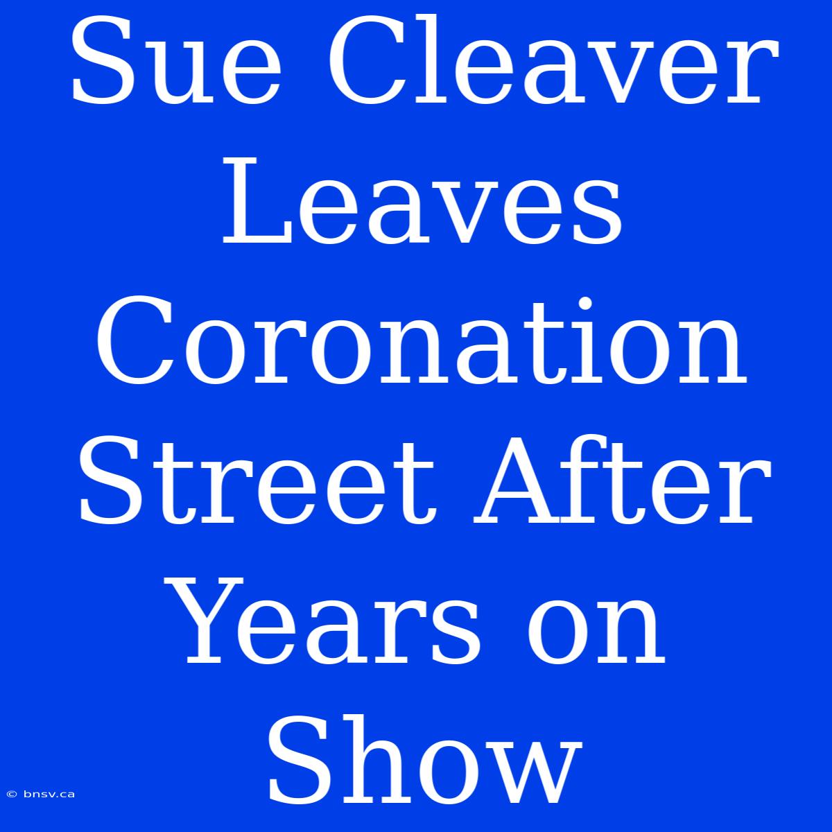 Sue Cleaver Leaves Coronation Street After Years On Show